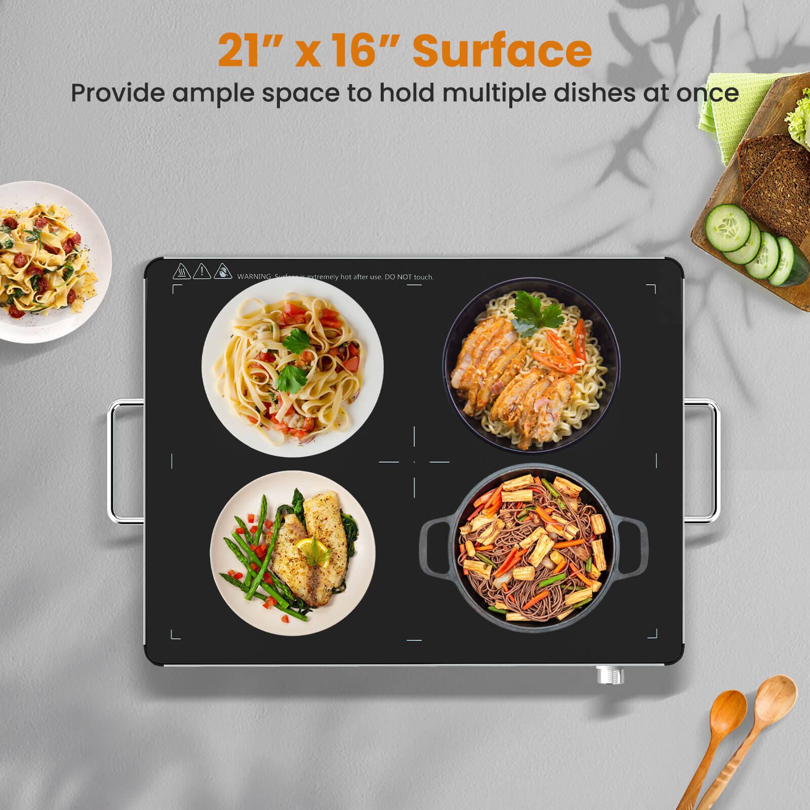 21" x 16" Surface  
Provide ample space to hold multiple dishes at once  

WARNING: Surface extremely hot after use. DO NOT touch.