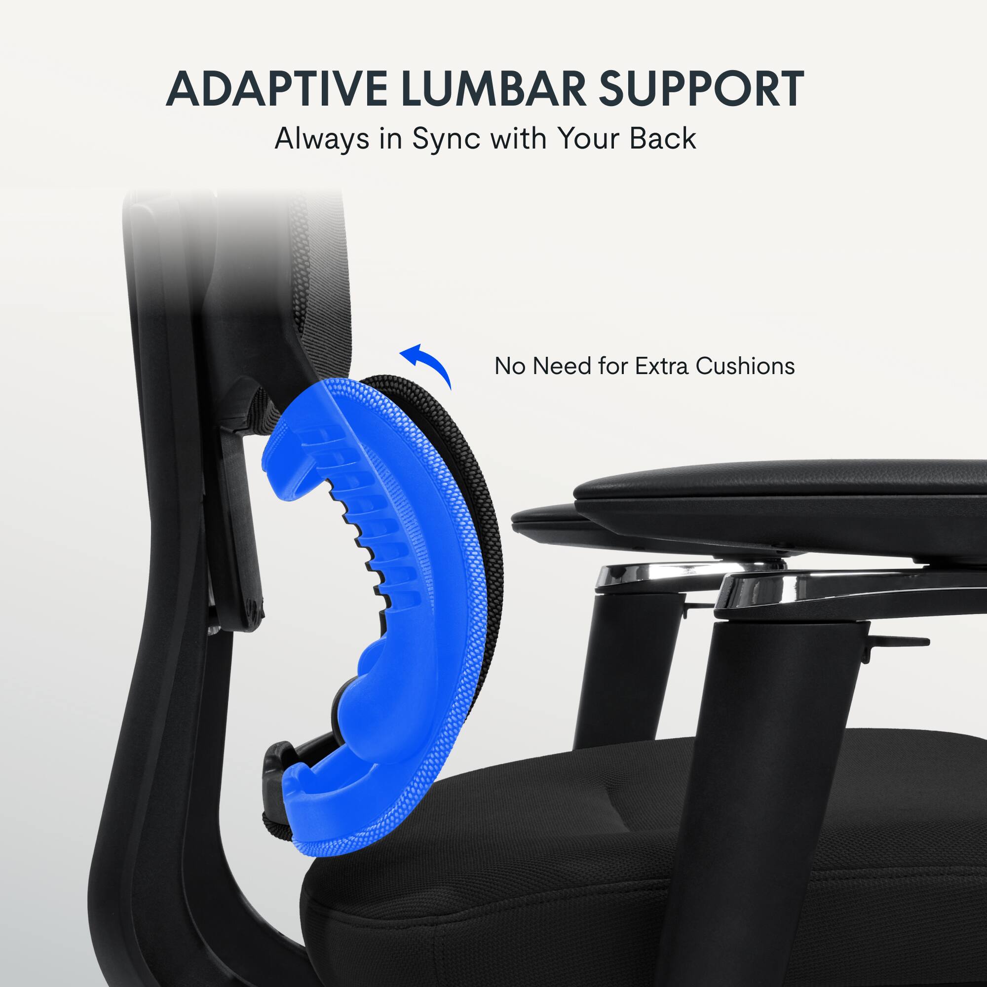 ADAPTIVE LUMBAR SUPPORT  
Always in Sync with Your Back  
No Need for Extra Cushions