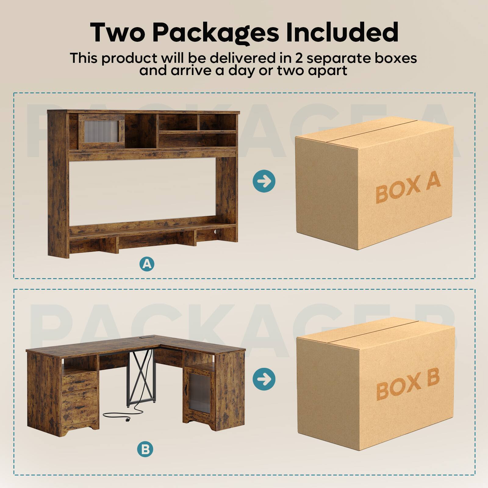 Two Packages Included  
This product will be delivered in 2 separate boxes and arrive a day or two apart  

A  
BOX A  

B  
BOX B