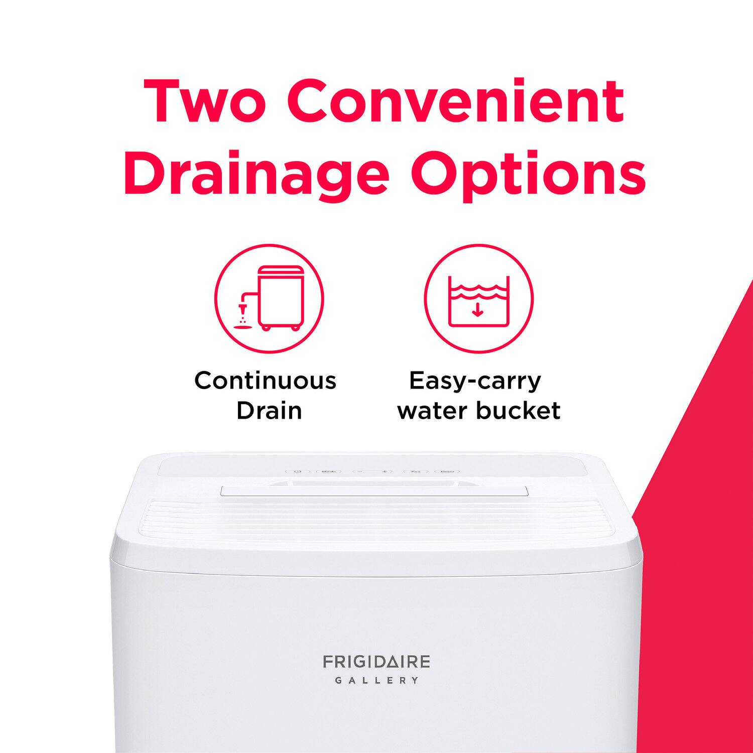 Two Convenient Drainage Options

Continuous Drain

Easy-carry water bucket

FRIGIDAIRE GALLERY