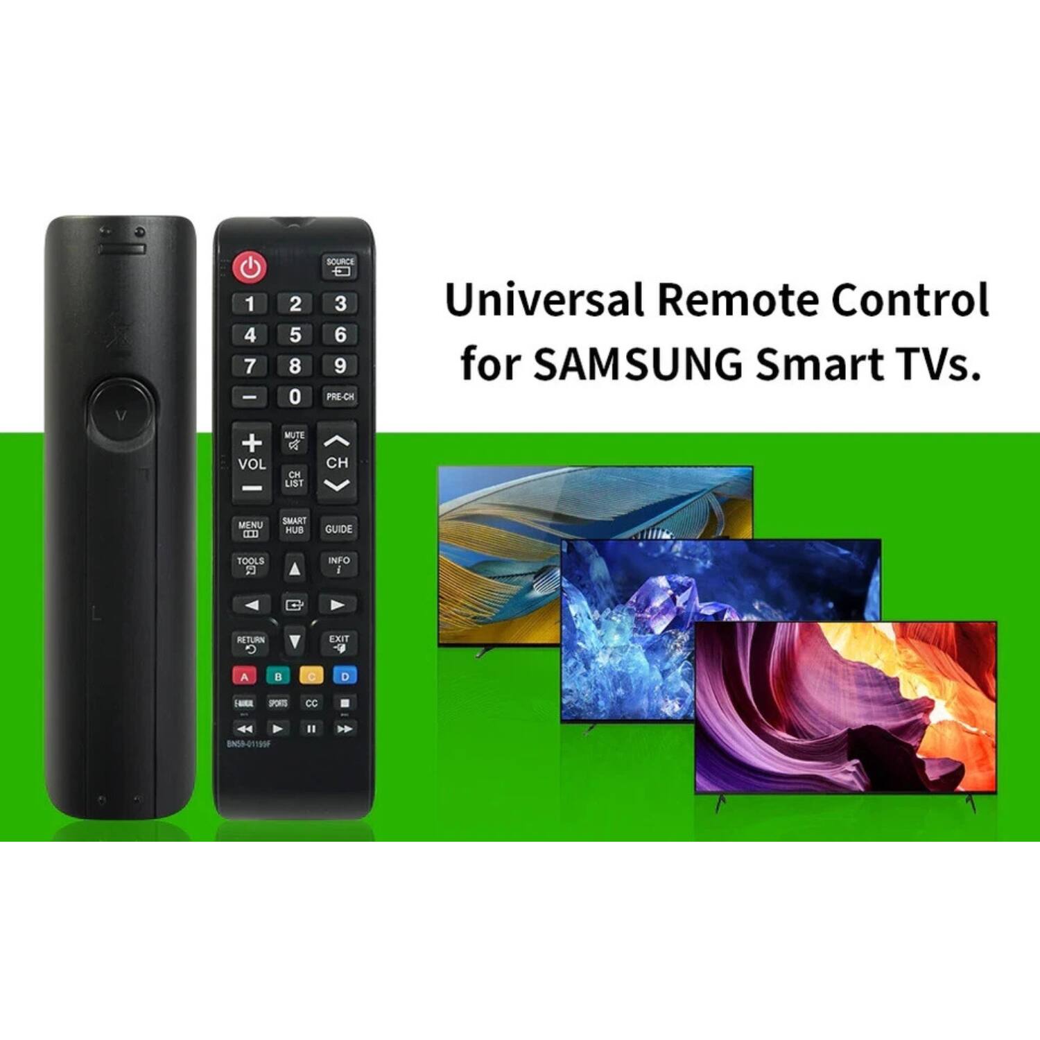 Universal Remote Control for SAMSUNG Smart TVs.

1 2 3  
4 5 6  
7 8 9  
0 PRE-CH  

SOURCE  
VOL + VOL -  
MUTE  
CH + CH -  
LIST  
MENU  
SMART HUB  
GUIDE  
TOOLS  
INFO  
RETURN  
EXIT  

A B C D  
EMAIL SPORTS CC  
SNO-QT190F