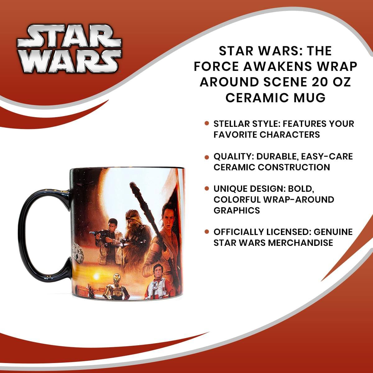 STAR WARS: THE FORCE AWAKENS WRAP AROUND SCENE 20 OZ CERAMIC MUG

- STELLAR STYLE: FEATURES YOUR FAVORITE CHARACTERS
- QUALITY: DURABLE, EASY-CARE CERAMIC CONSTRUCTION
- UNIQUE DESIGN: BOLD, COLORFUL WRAP-AROUND GRAPHICS
- OFFICIALLY LICENSED: GENUINE STAR WARS MERCHANDISE