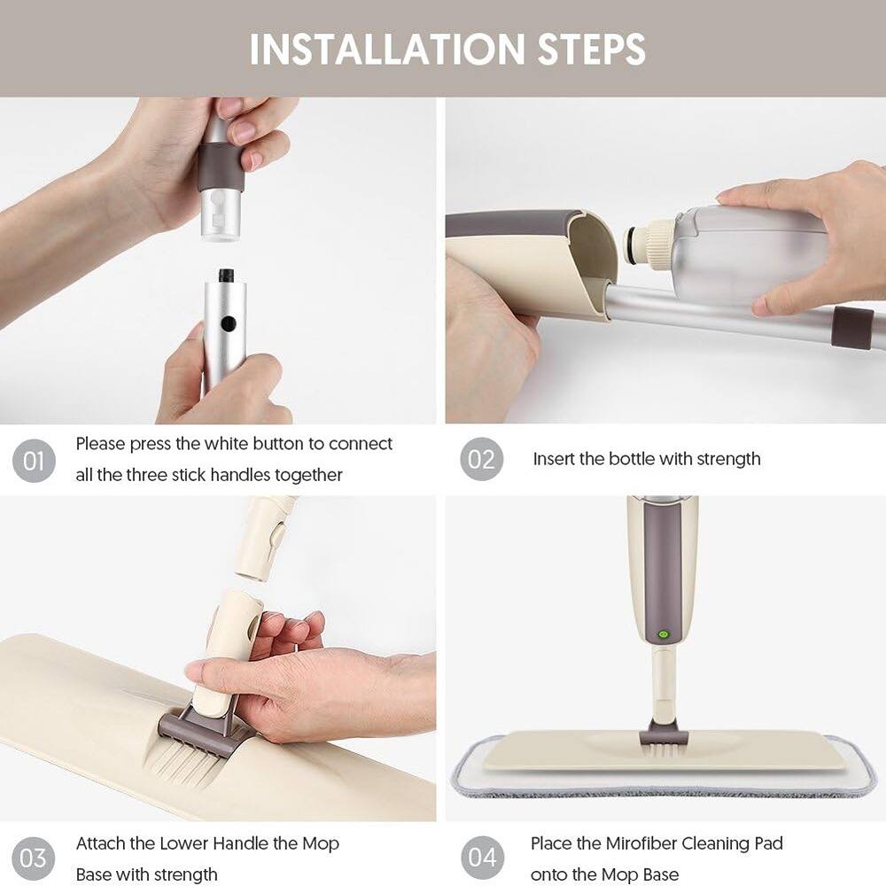 INSTALLATION STEPS

01 Please press the white button to connect all the three stick handles together

02 Insert the bottle with strength

03 Attach the Lower Handle to the Mop Base with strength

04 Place the Microfiber Cleaning Pad onto the Mop Base