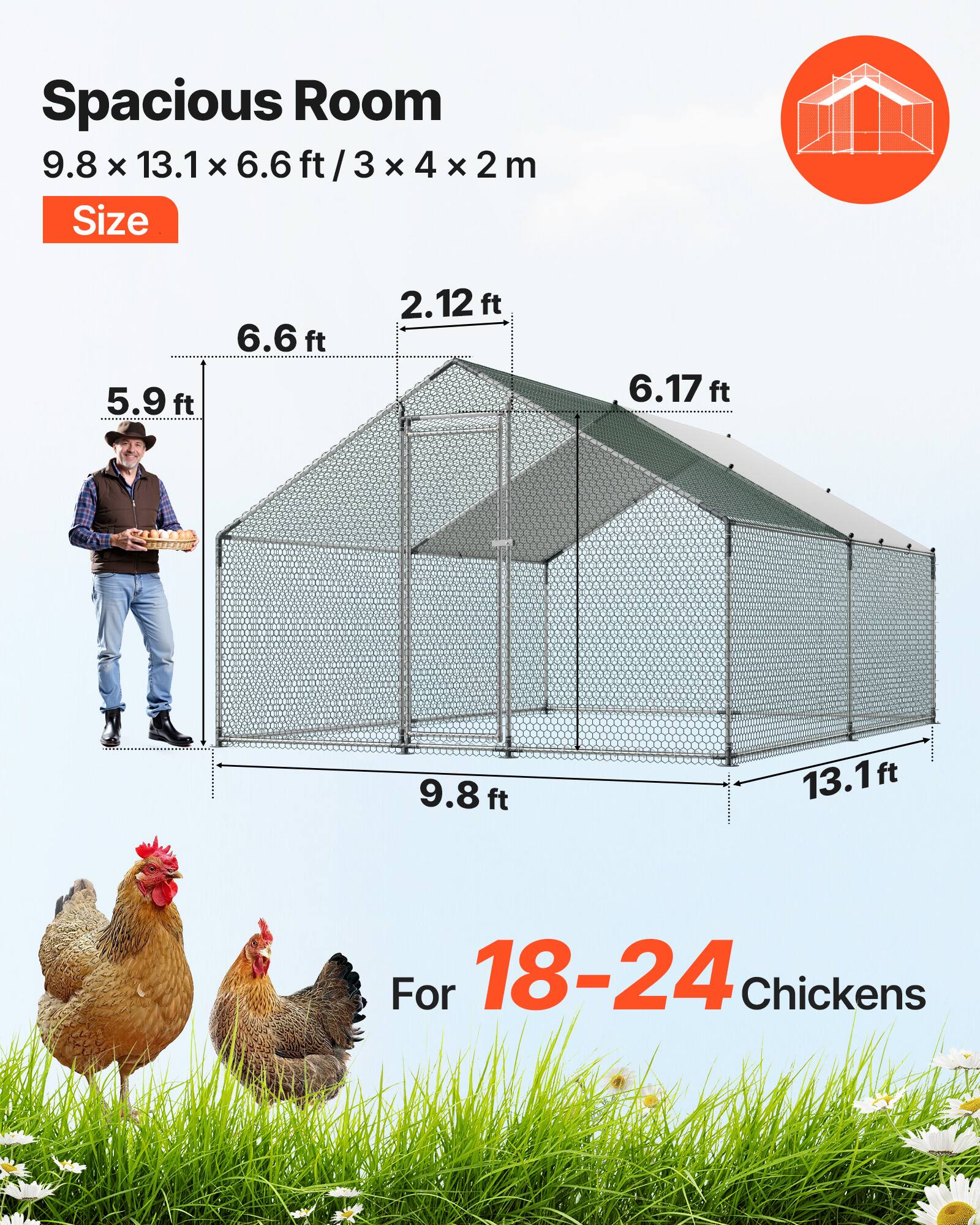 Spacious Room  
9.8 x 13.1 x 6.6 ft / 3 x 4 x 2 m  
Size  
6.6 ft  
5.9 ft  
2.12 ft  
6.17 ft  
9.8 ft  
13.1 ft  
For 18-24 Chickens