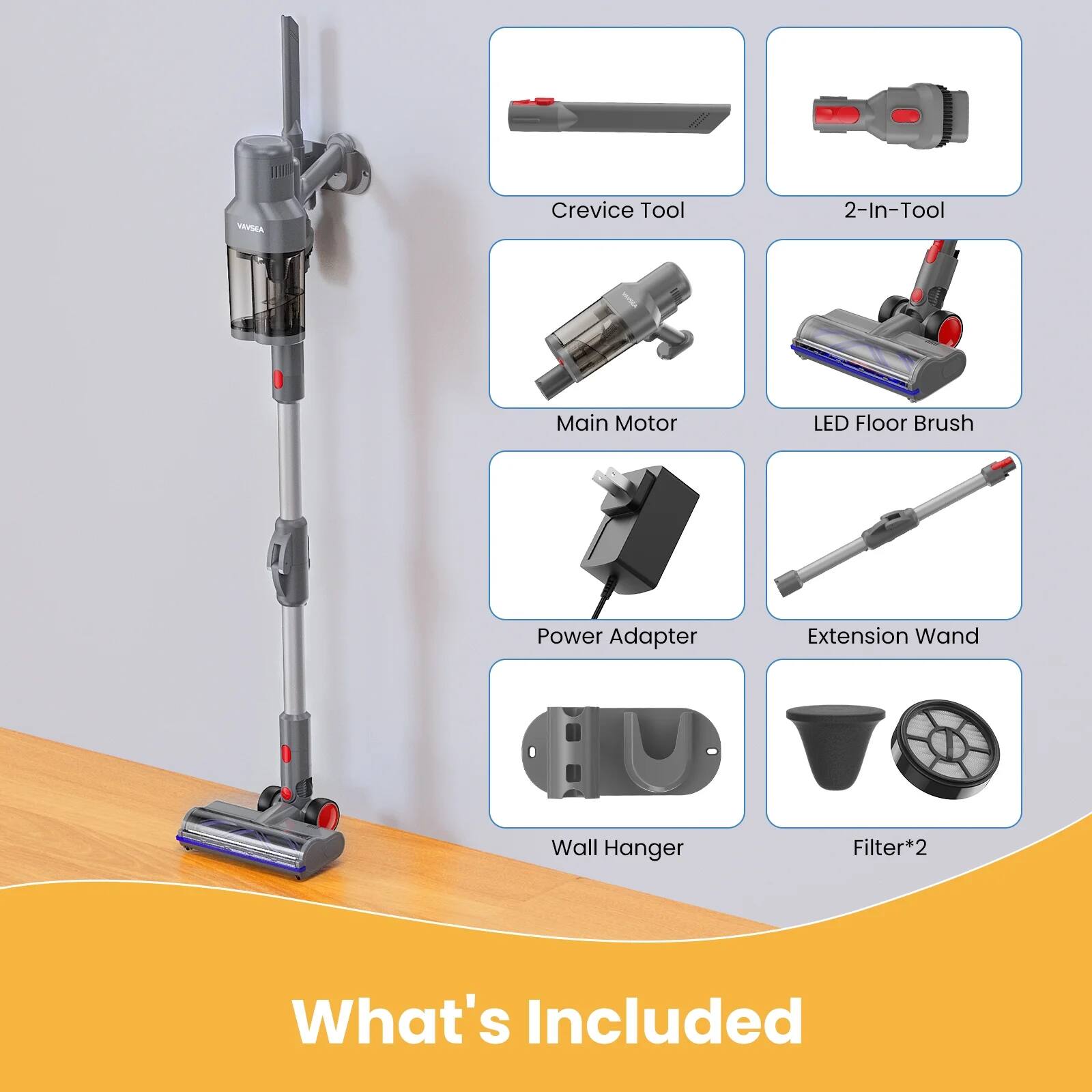 VASKA Crevice Tool  
2-In-Tool  
Main Motor  
LED Floor Brush  
Power Adapter  
Extension Wand  
Wall Hanger  
Filter*2  

What's Included