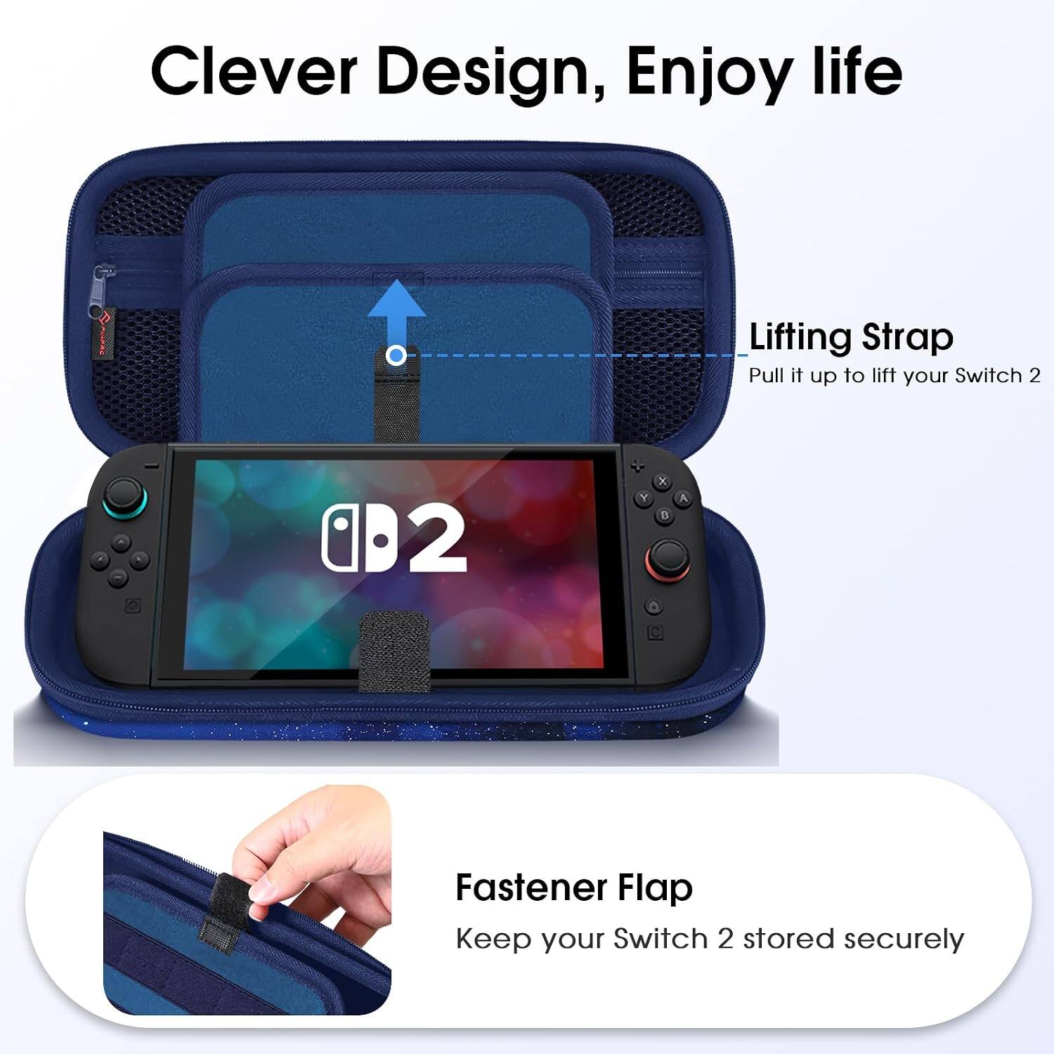 Clever Design, Enjoy life

Lifting Strap
Pull it up to lift your Switch 2

Fastener Flap
Keep your Switch 2 stored securely