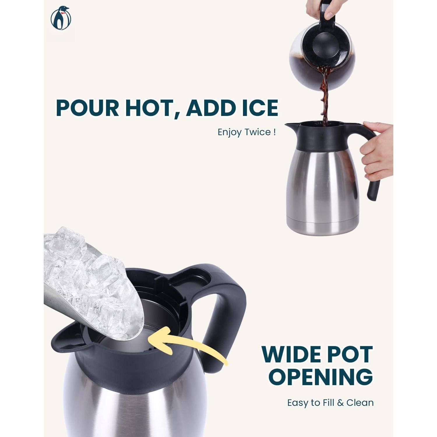 POUR HOT, ADD ICE  
Enjoy Twice!  

WIDE POT OPENING  
Easy to Fill & Clean