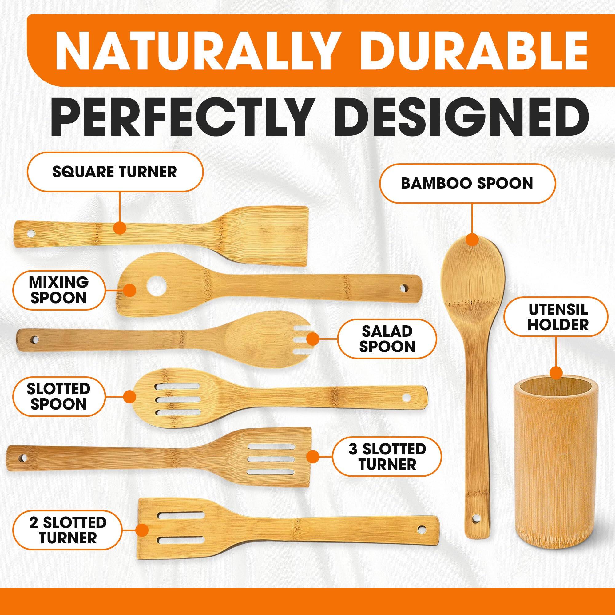 NATURALLY DURABLE PERFECTLY DESIGNED

SQUARE TURNER
BAMBOO SPOON
MIXING SPOON
SLOTTED SPOON
SALAD SPOON
3 SLOTTED TURNER
2 SLOTTED TURNER
UTENSIL HOLDER