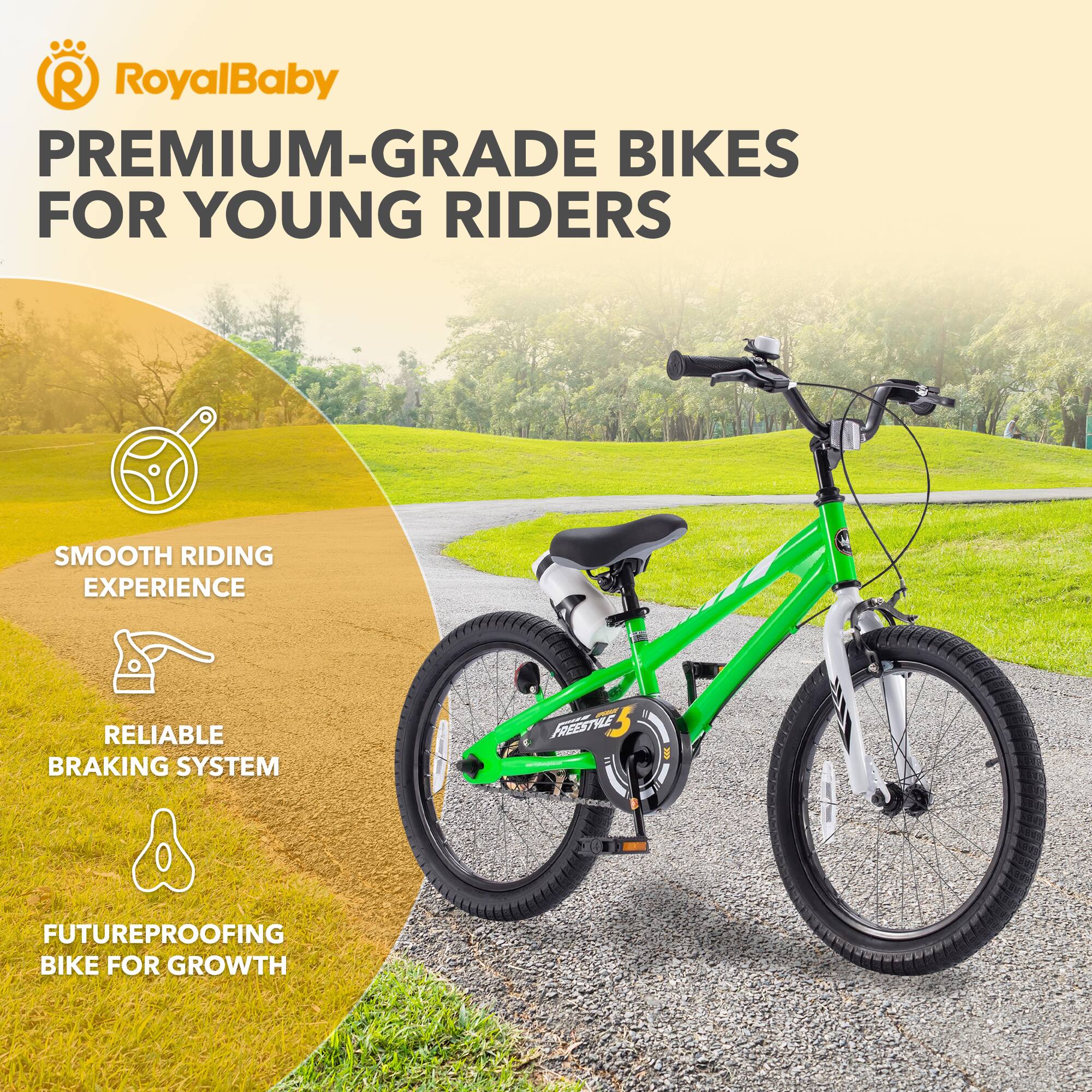 RoyalBaby PREMIUM-GRADE BIKES FOR YOUNG RIDERS  
SMOOTH RIDING EXPERIENCE  
RELIABLE BRAKING SYSTEM  
FUTUREPROOFING BIKE FOR GROWTH