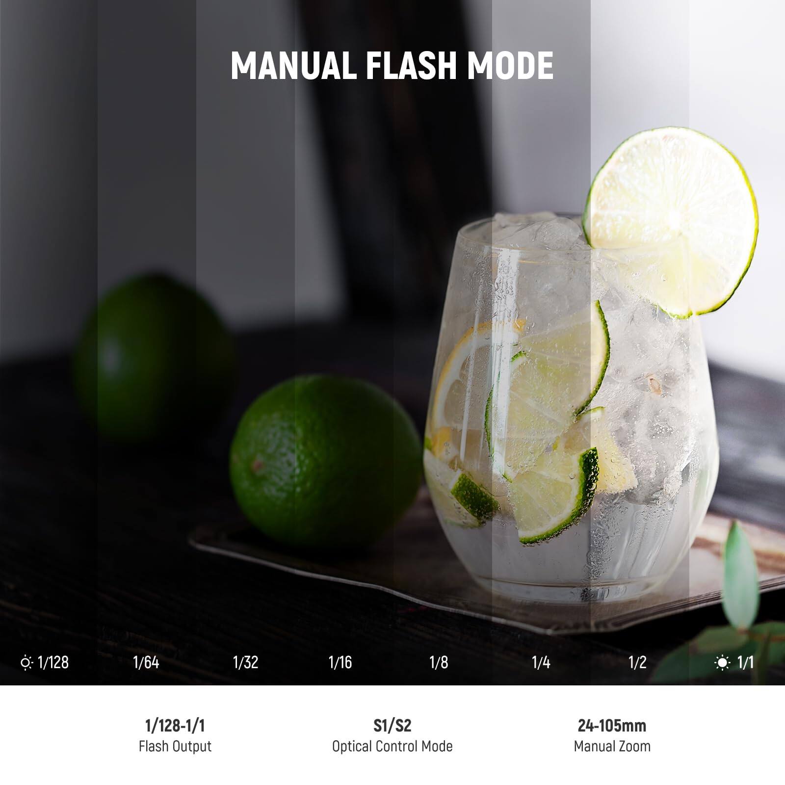 MANUAL FLASH MODE

1/128 1/64 1/32 1/16 1/8 1/4 1/2 1/1

1/128-1/1 Flash Output

S1/S2 Optical Control Mode

24-105mm Manual Zoom