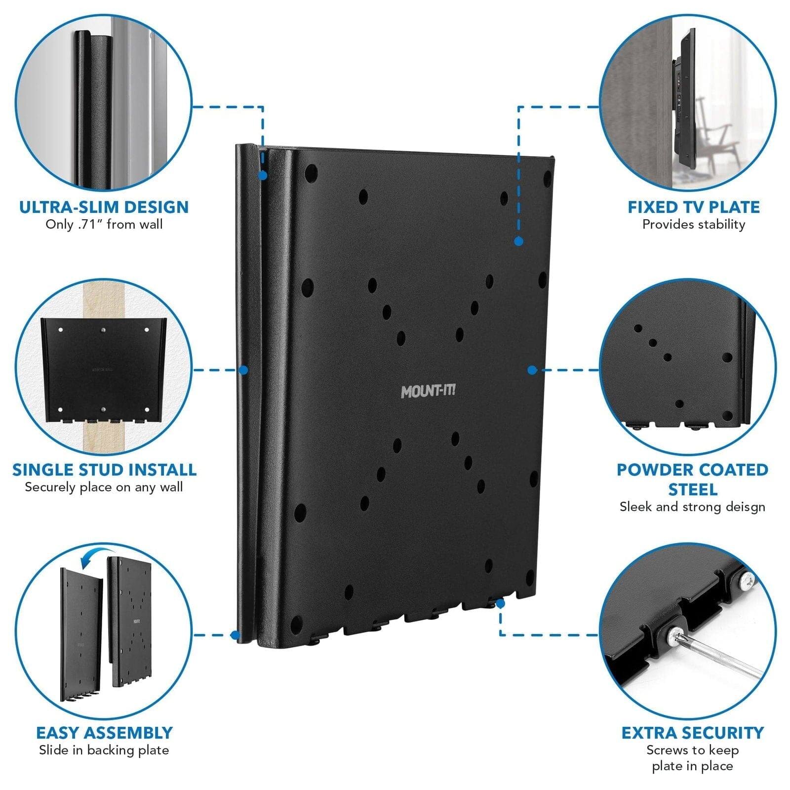 - ULTRA-SLIM DESIGN  
  Only .71" from wall

- FIXED TV PLATE  
  Provides stability

- SINGLE STUD INSTALL  
  Securely place on any wall

- POWDER COATED STEEL  
  Sleek and strong design

- EASY ASSEMBLY  
  Slide in backing plate

- EXTRA SECURITY  
  Screws to keep plate in place