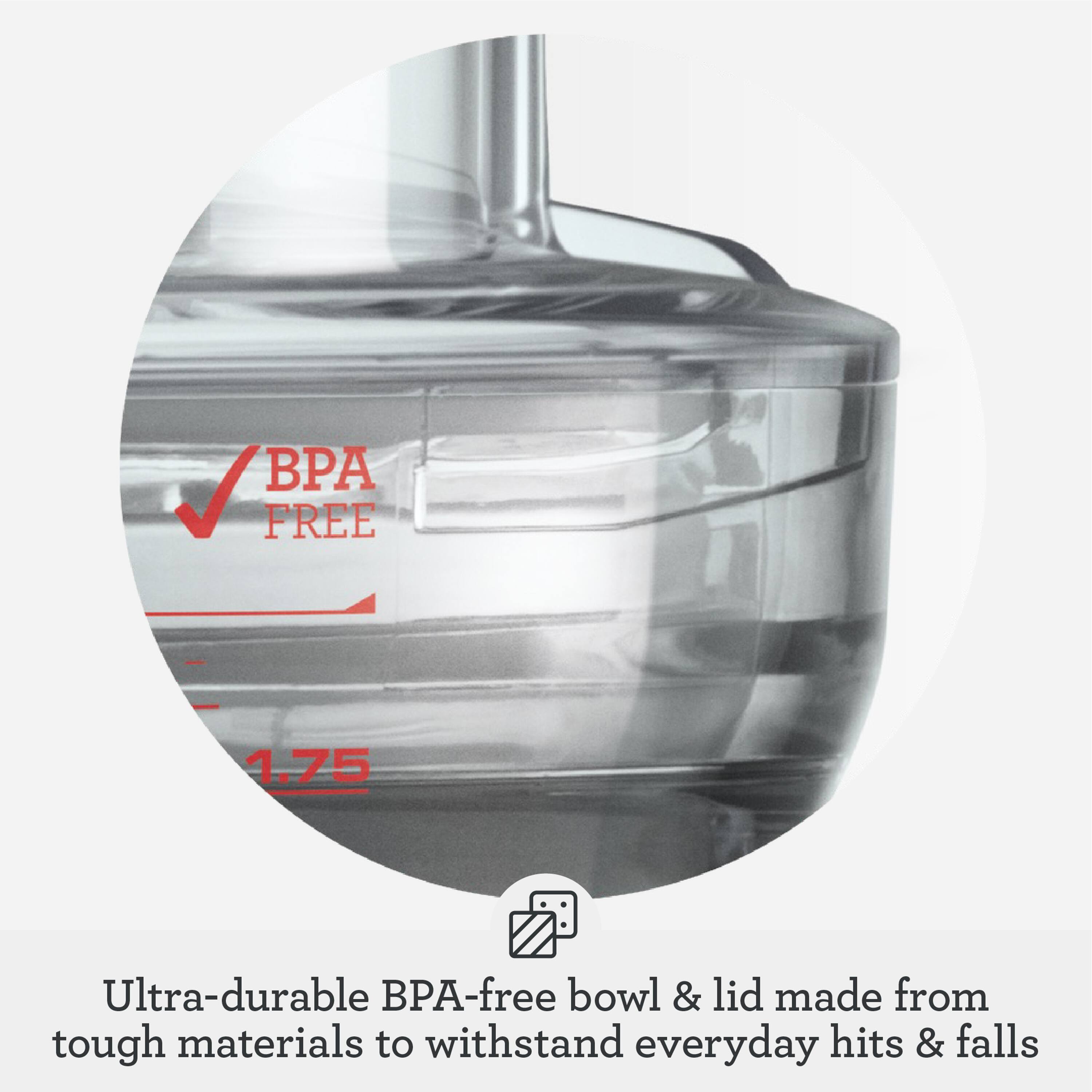 P FREE 1.75 Ultra-durable BPA-free bowl & lid made from tough materials to withstand everyday hits & falls