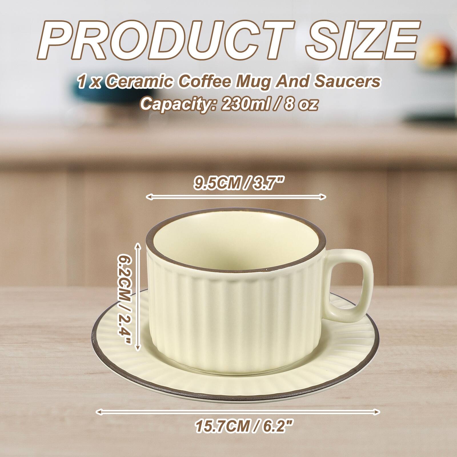 PRODUCT SIZE  
1 x Ceramic Coffee Mug And Saucers  
Capacity: 230ml / 8 oz  
9.5CM / 3.7"  
6.2CM / 2.4"  
15.7CM / 6.2"