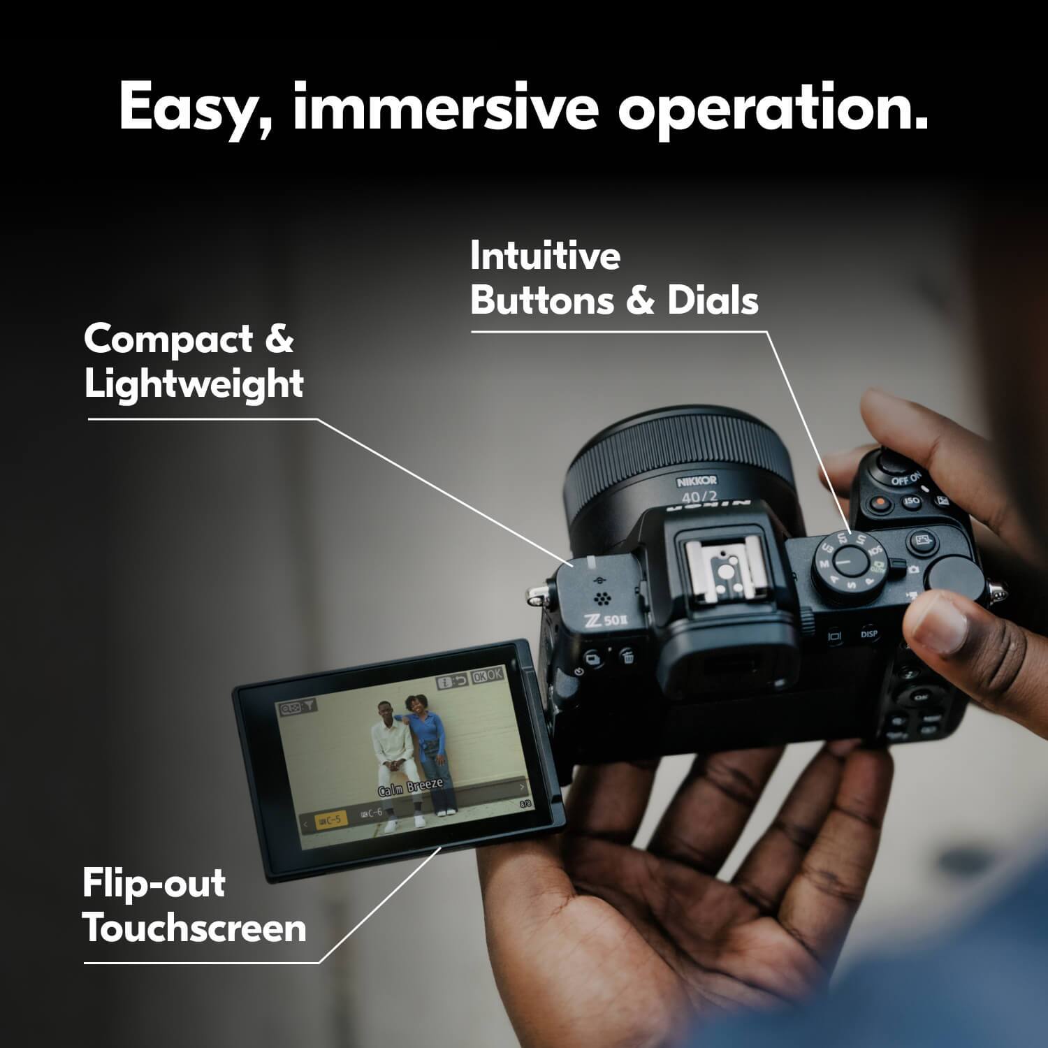 Easy, immersive operation.  
Compact & Lightweight  
Intuitive Buttons & Dials  
Flip-out Touchscreen