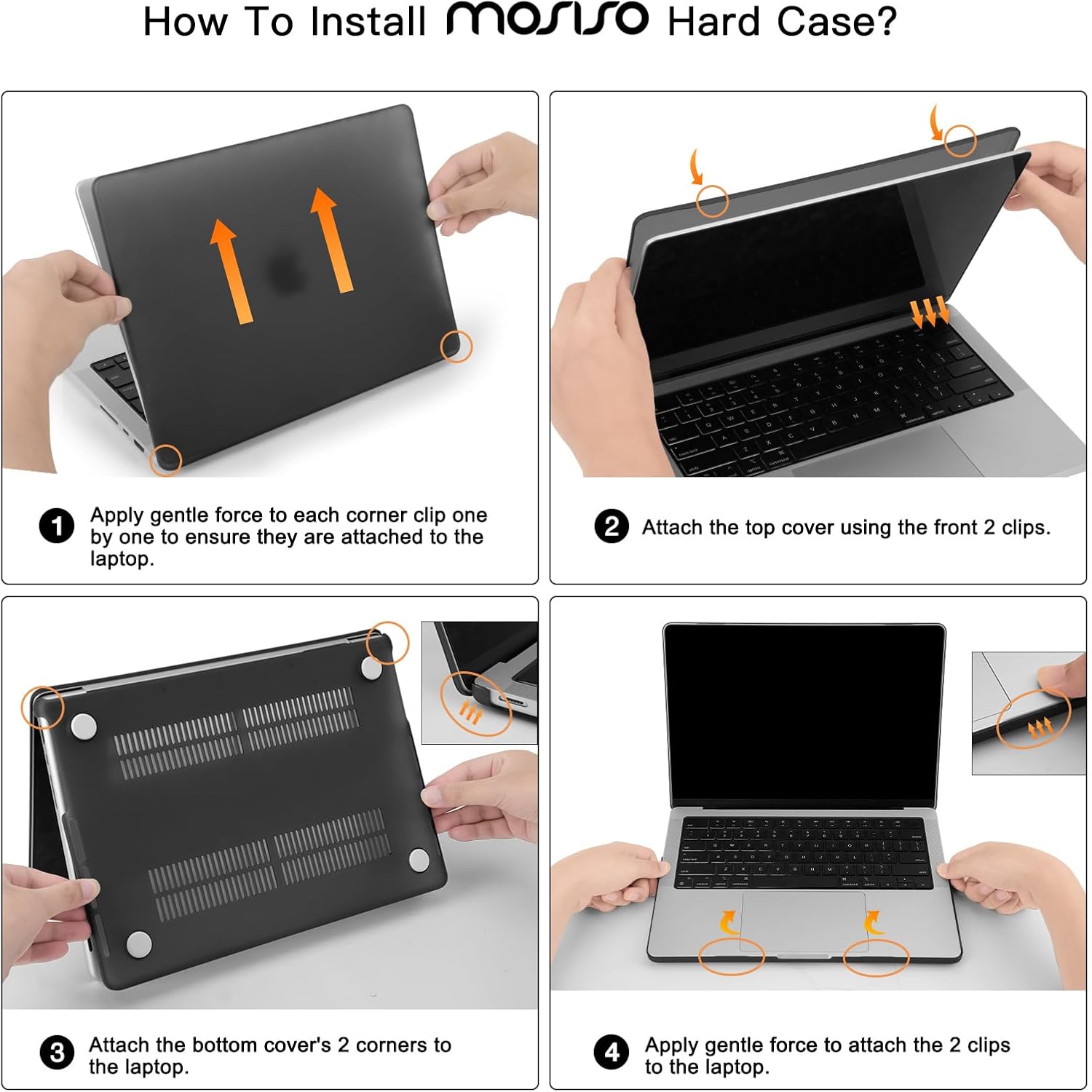 How To Install mosiso Hard Case?

1. Apply gentle force to each corner clip one by one to ensure they are attached to the laptop.
2. Attach the top cover using the front 2 clips.
3. Attach the bottom cover's 2 corners to the laptop.
4. Apply gentle force to attach the 2 clips to the laptop.