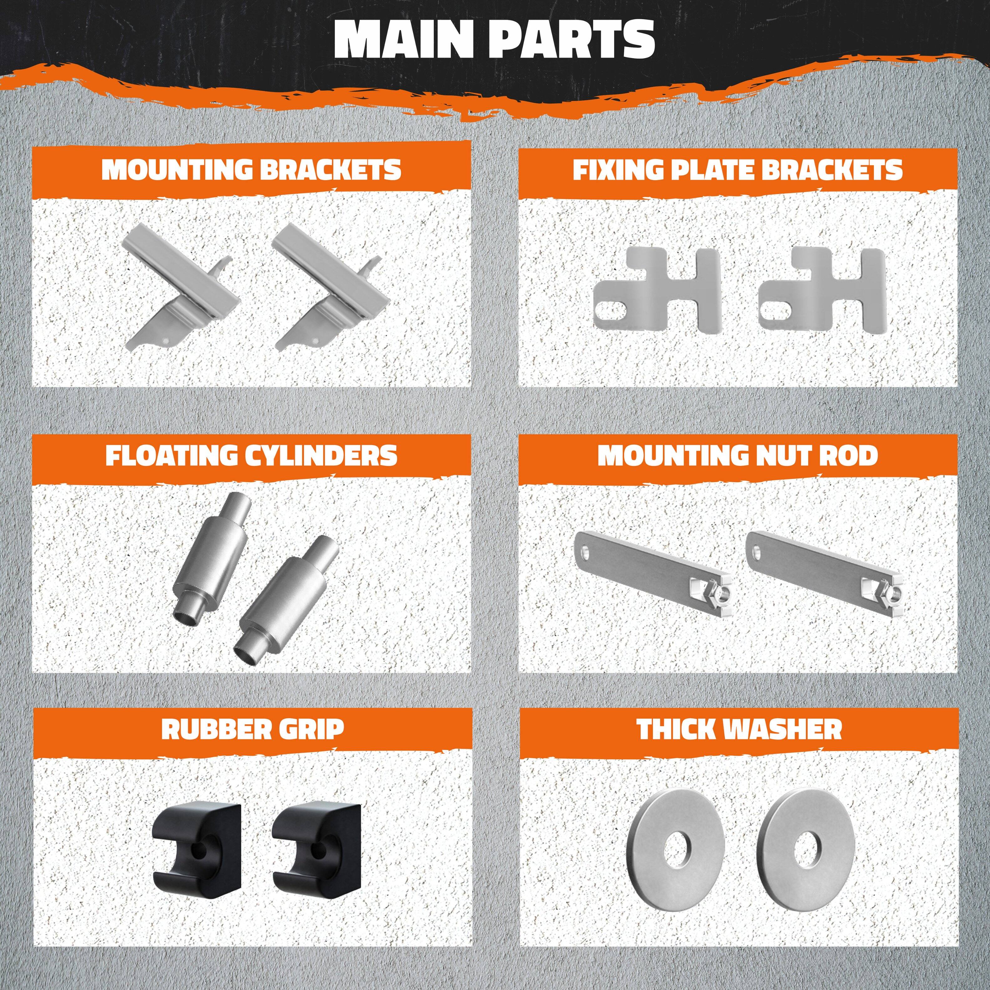 MAIN PARTS

- MOUNTING BRACKETS
- FIXING PLATE BRACKETS
- FLOATING CYLINDERS
- MOUNTING NUT ROD
- RUBBER GRIP
- THICK WASHER