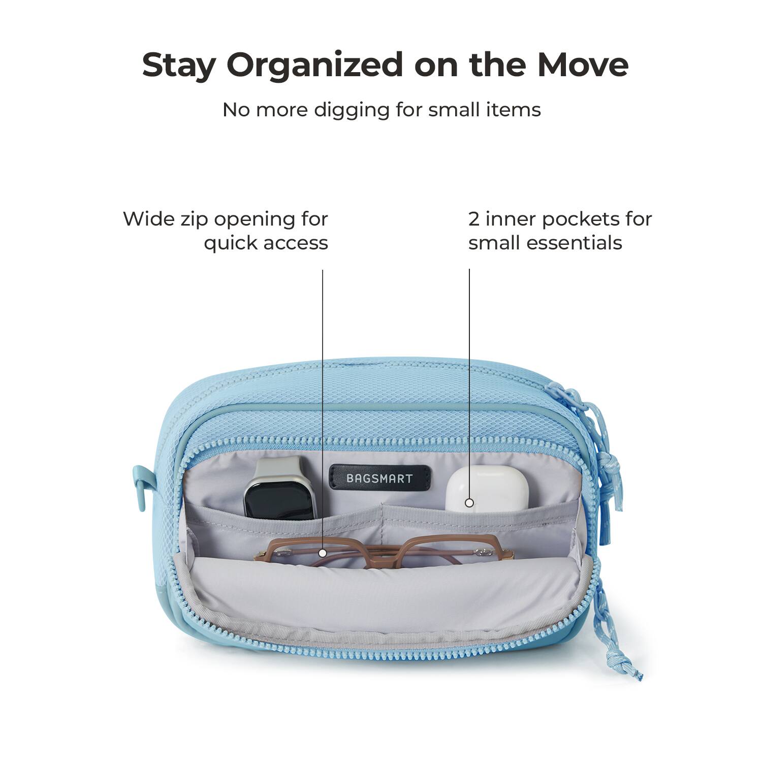 Stay Organized on the Move  
No more digging for small items  

Wide zip opening for quick access  
2 inner pockets for small essentials  

BAGSMART