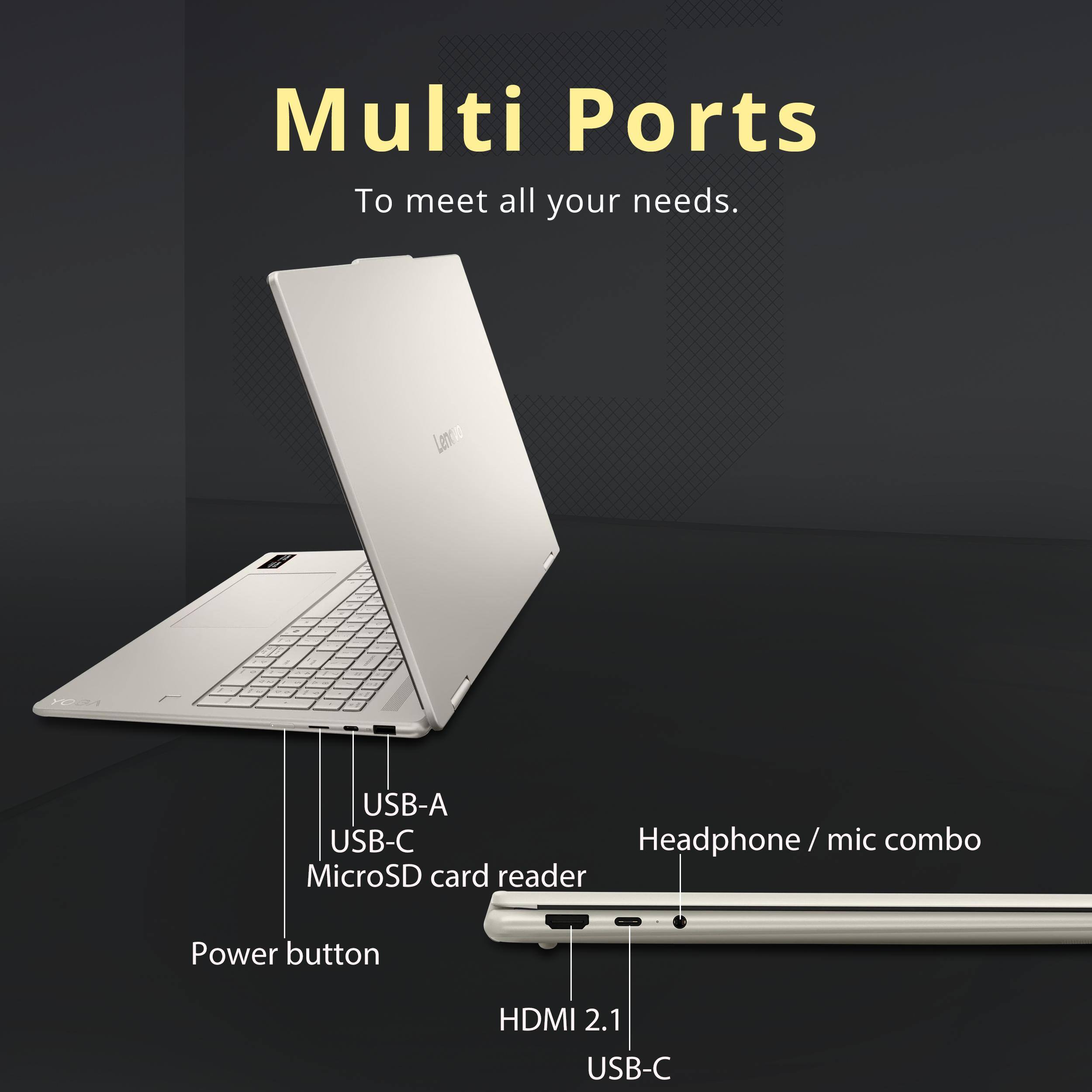 Multi Ports  
To meet all your needs.

YOBA

USB-A  
USB-C  
Headphone/mic combo  
MicroSD card reader  
Power button  
HDMI 2.1  
USB-C