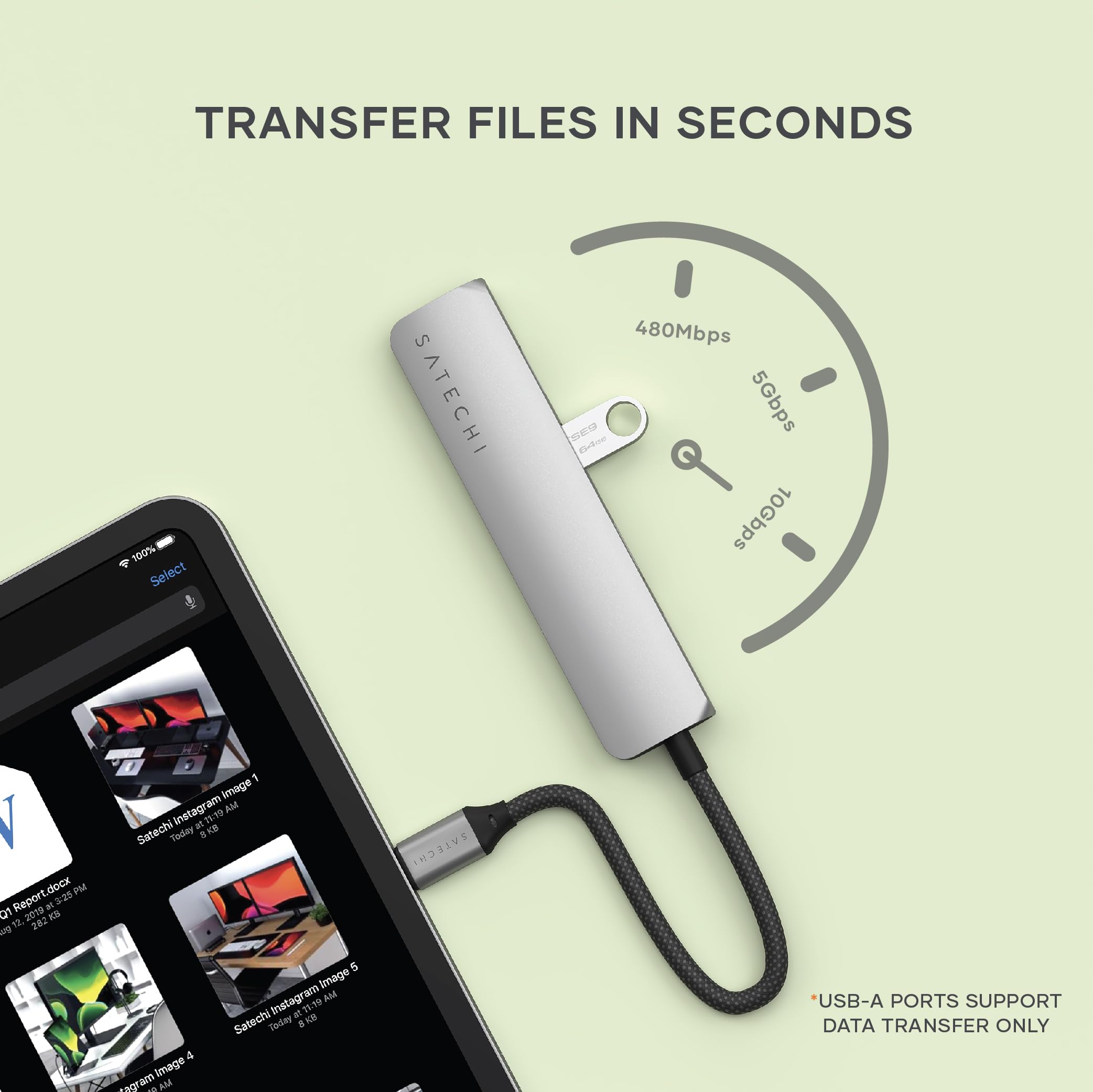 TRANSFER FILES IN SECONDS

100% 4 Select SATECHI 480Mbps SE 5Gbps 10Gbps

USB-A PORTS SUPPORT DATA TRANSFER ONLY