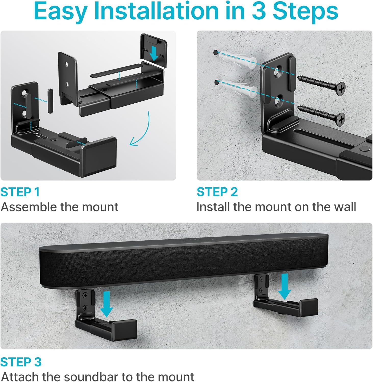 Easy Installation in 3 Steps

STEP 1  
Assemble the mount

STEP 2  
Install the mount on the wall

STEP 3  
Attach the soundbar to the mount