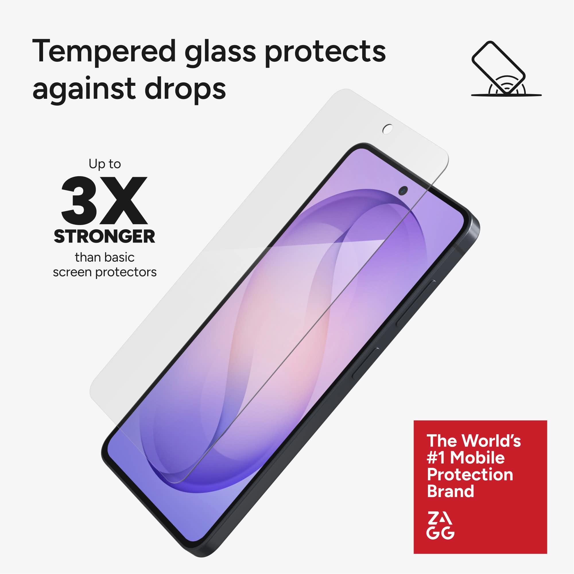 Tempered glass protects against drops

Up to 3X STRONGER than basic screen protectors

The World's #1 Mobile Protection Brand ZAGG