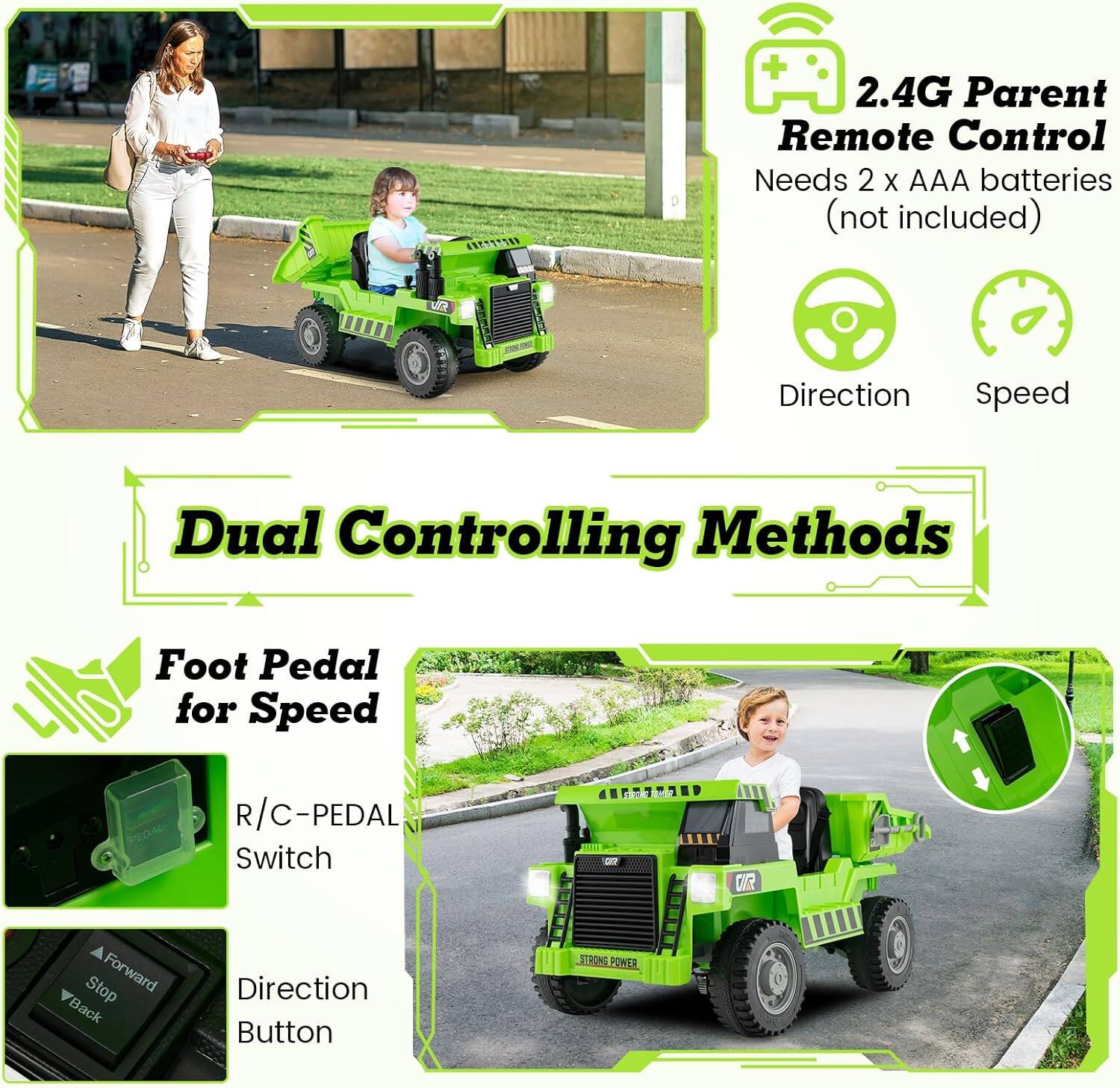2.4G Parent Remote Control  
Needs 2 x AAA batteries (not included)  
Direction  
Speed  

Dual Controlling Methods  

Foot Pedal for Speed  
R/C-PEDAL Switch  
Direction Button  

Forward  
Stop  
Back  

STRONG POWER
