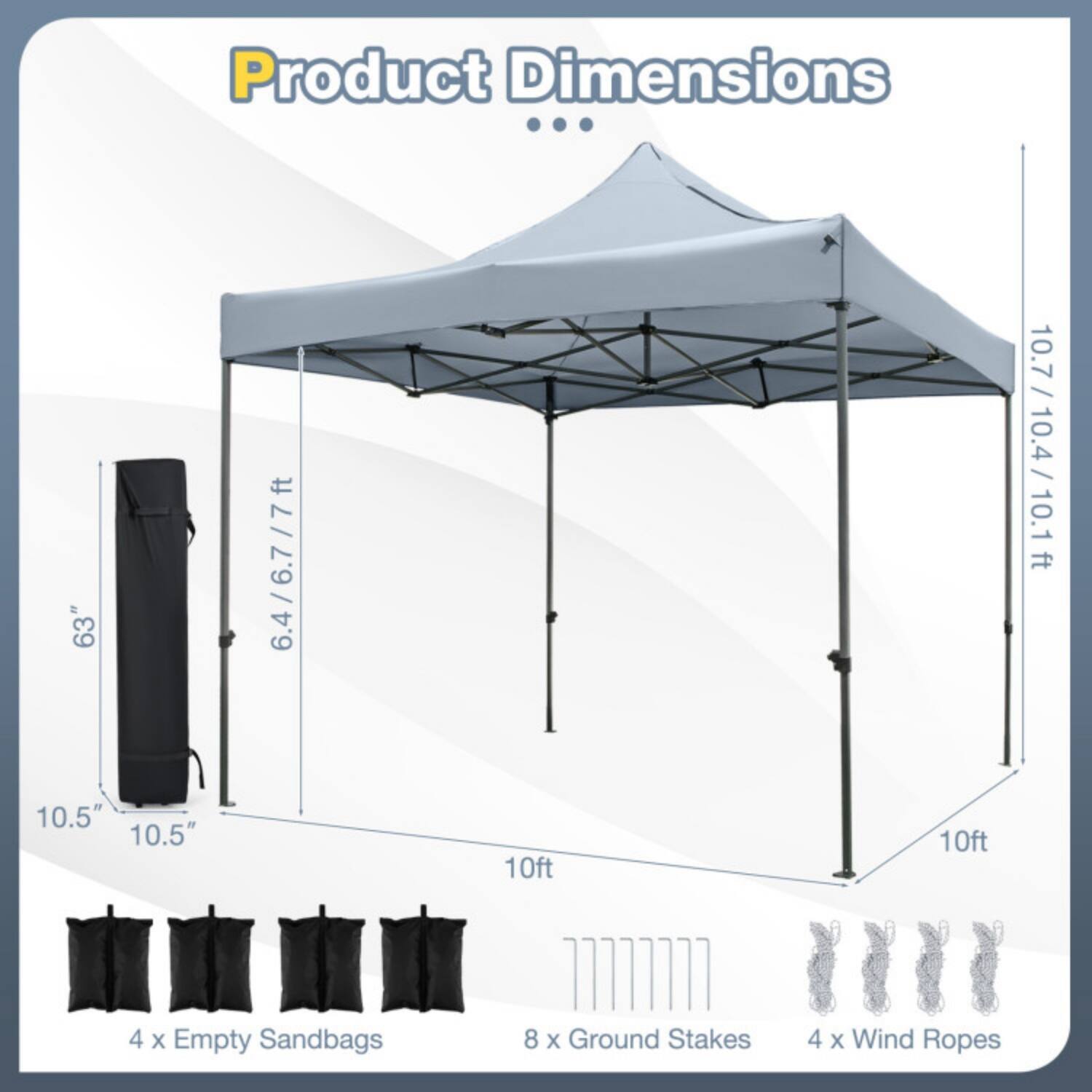 Product Dimensions

- 63" x 10.5" x 10.5"
- 6.4 / 6.7 / 7 ft
- 10.7 / 10.4 / 10.1 ft
- 10ft x 10ft

Includes:
- 4 x Empty Sandbags
- 8 x Ground Stakes
- 4 x Wind Ropes