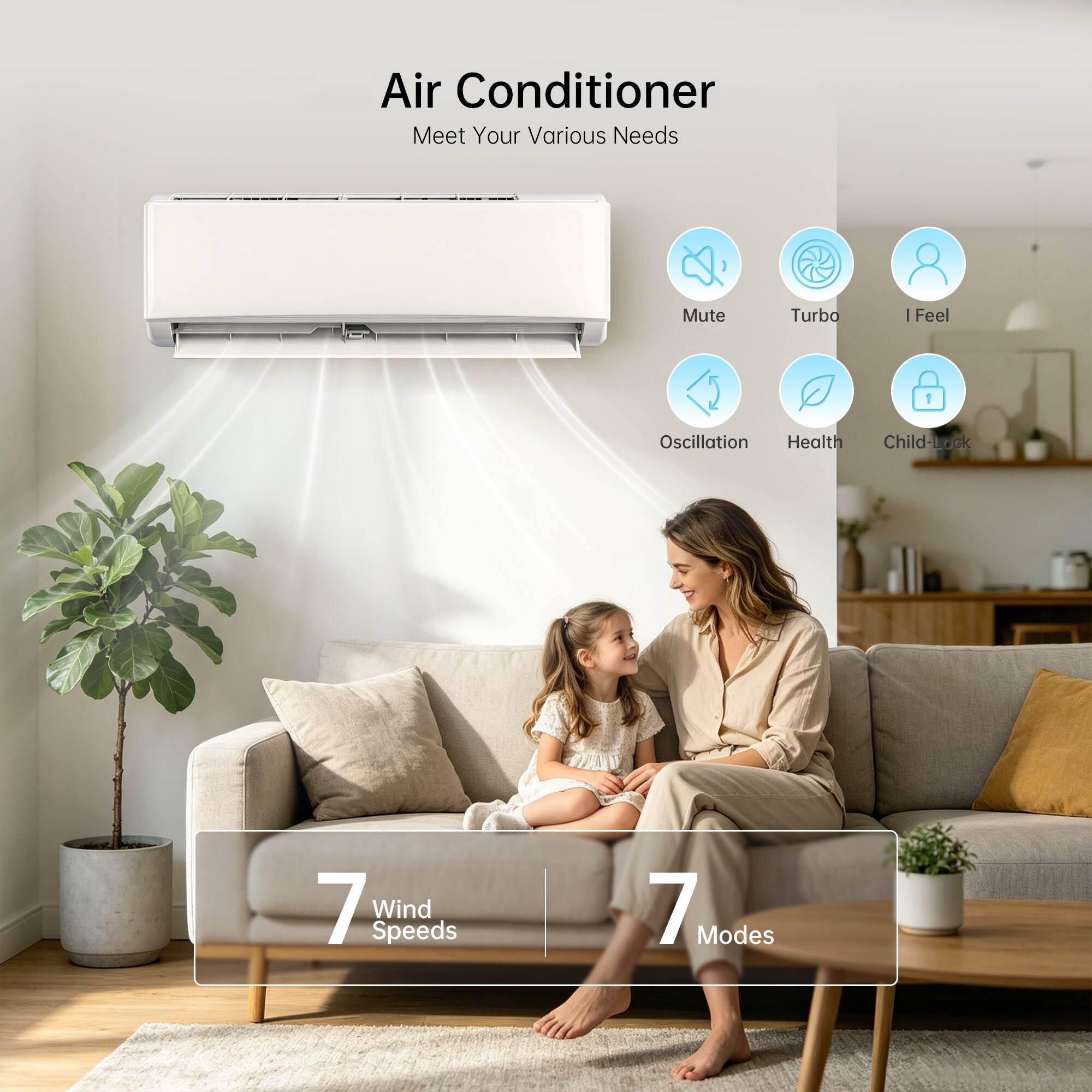 Air Conditioner  
Meet Your Various Needs

- Mute
- Turbo
- I Feel
- Oscillation
- Health
- Child-Lock

7 Wind Speeds  
7 Modes