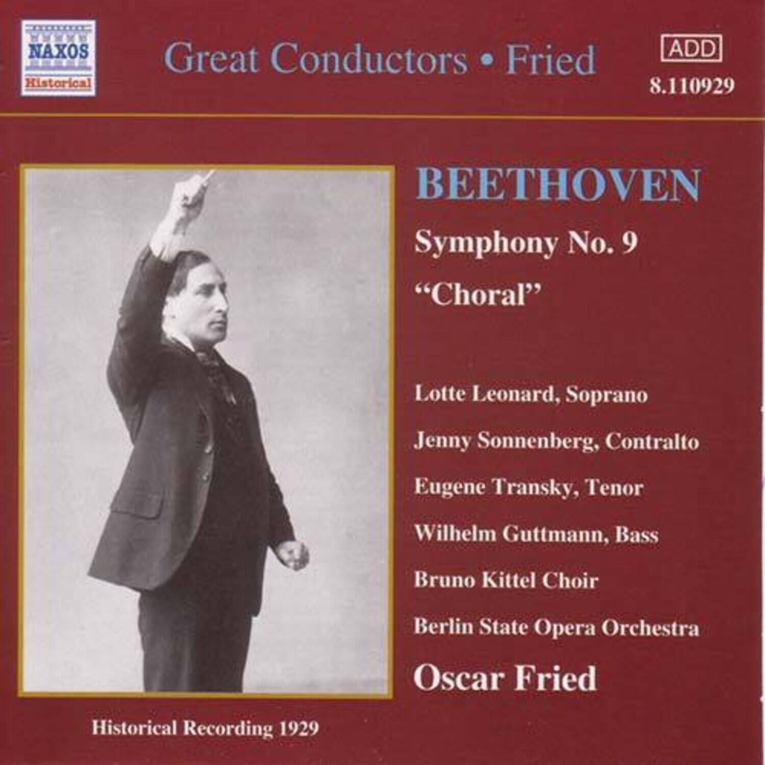 Great Conductors • Fried  
ADD  
8.110929  

BEETHOVEN  
Symphony No. 9  
“Choral”  

Lotte Leonard, Soprano  
Jenny Sonnenberg, Contralto  
Eugene Transky, Tenor  
Wilhelm Guttman, Bass  
Bruno Kittel Choir  
Berlin State Opera Orchestra  

Oscar Fried  

Historical Recording 1929
