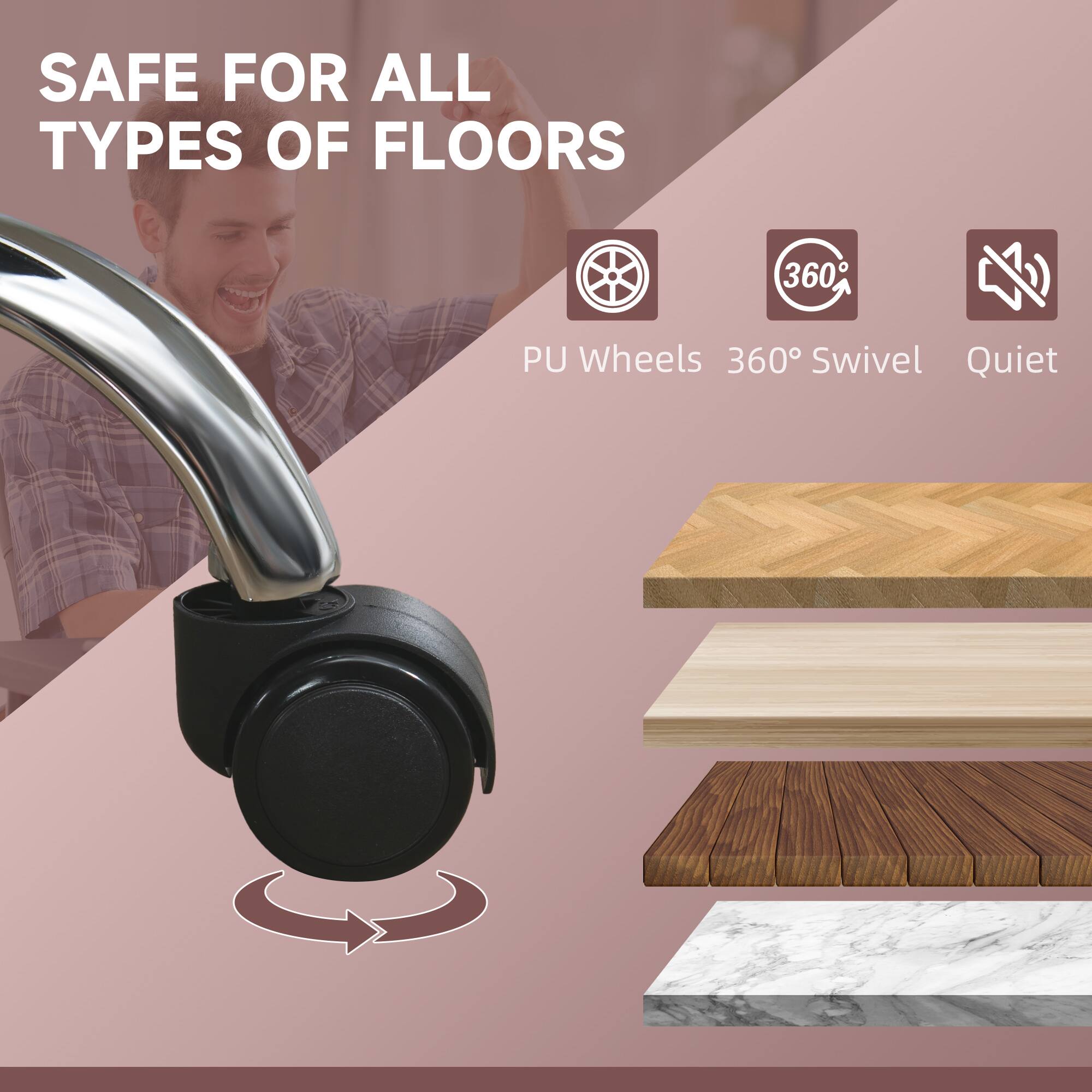 SAFE FOR ALL TYPES OF FLOORS, PU Wheels, 360° Swivel, Quiet