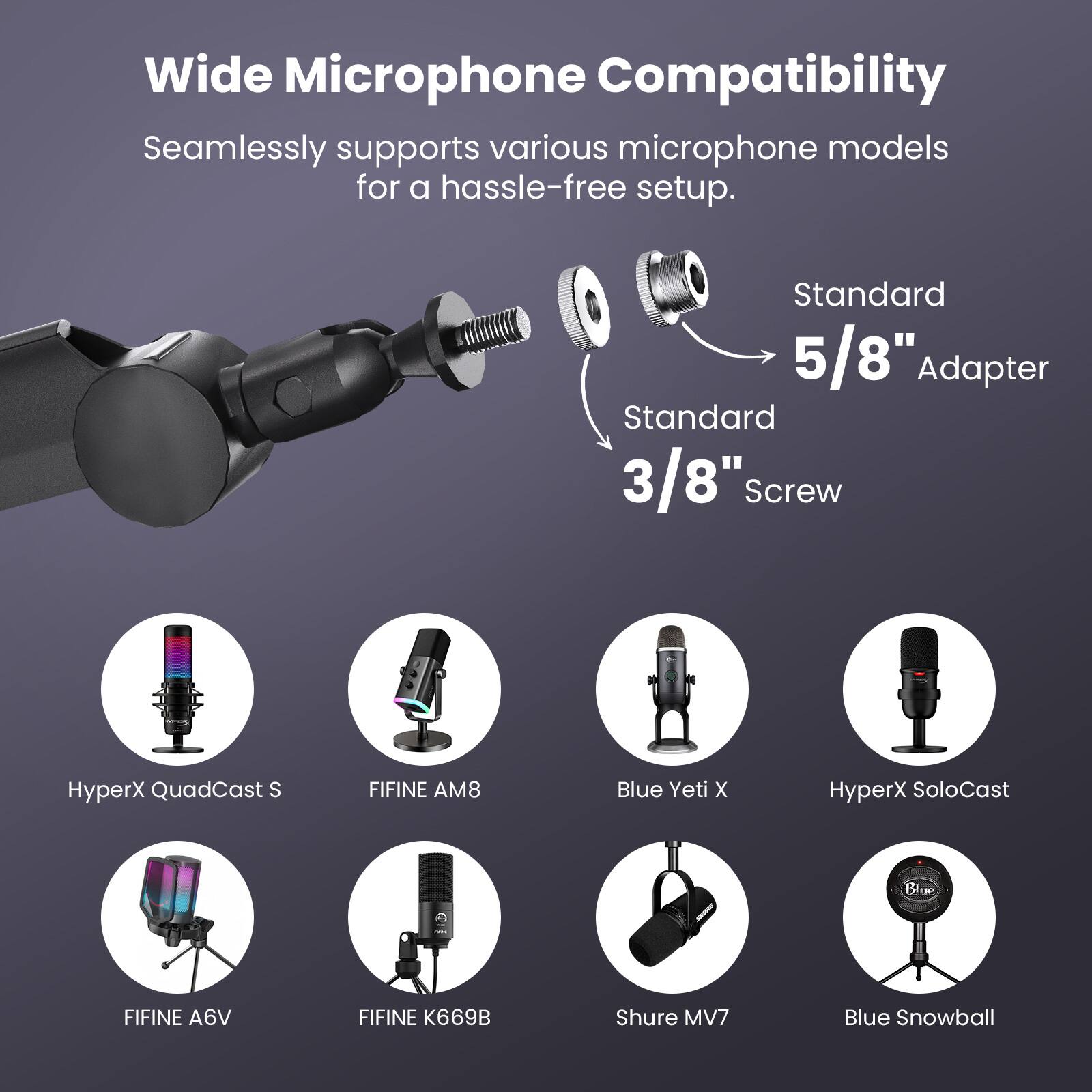 Wide Microphone Compatibility: Seamlessly supports various microphone models for a hassle-free setup. Standard 5/8" Adapter, Standard 3/8" Screw, HyperX QuadCast S, FIFINE AM8, Blue Yeti X, HyperX SoloCast, Fifine A6V, Fifine K669B, Shure MV7, Blue Snowball.