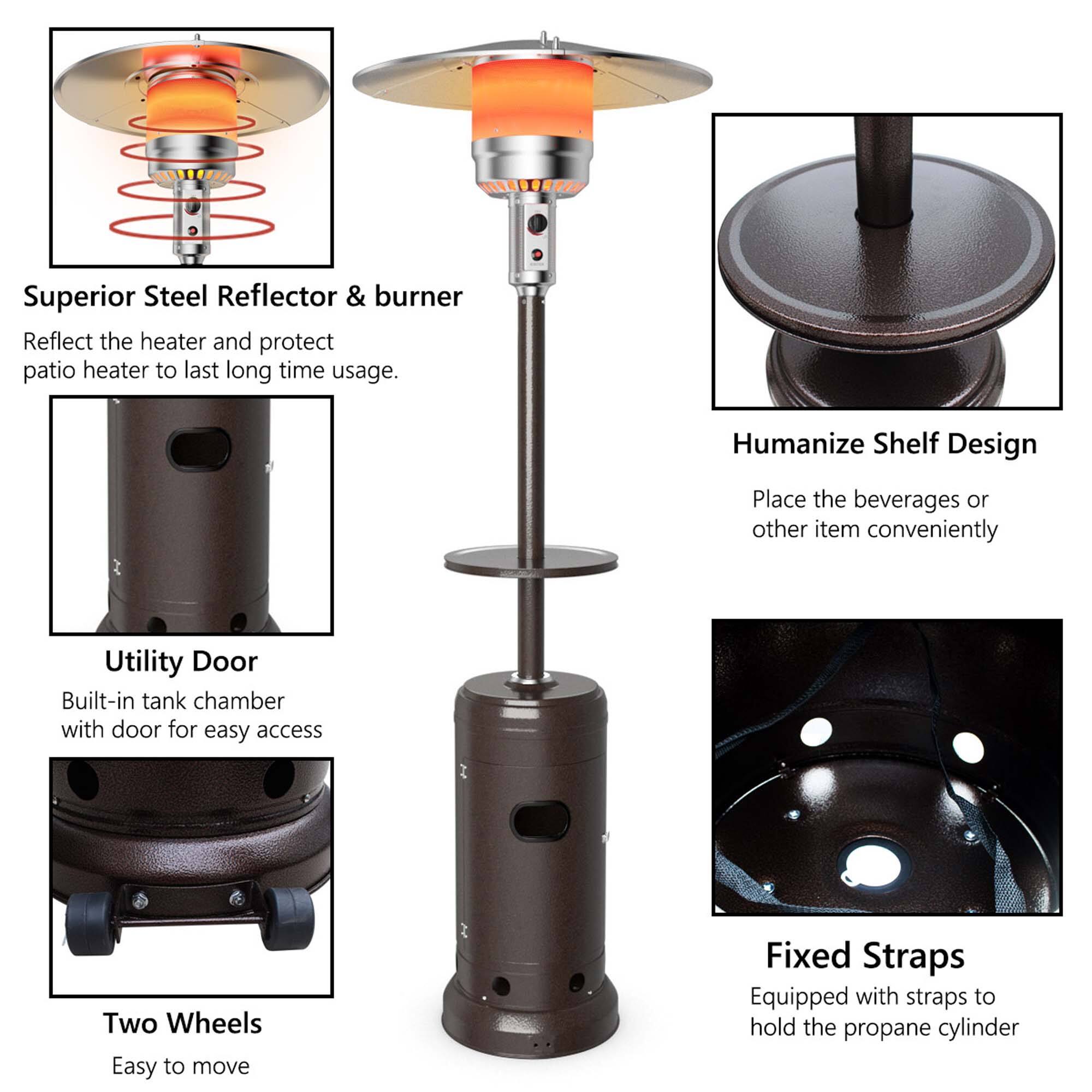 - Superior Steel Reflector & burner  
  Reflect the heater and protect patio heater to last long time usage.

- Humanize Shelf Design  
  Place the beverages or other item conveniently

- Utility Door  
  Built-in tank chamber with door for easy access

- Two Wheels  
  Easy to move

- Fixed Straps  
  Equipped with straps to hold the propane cylinder