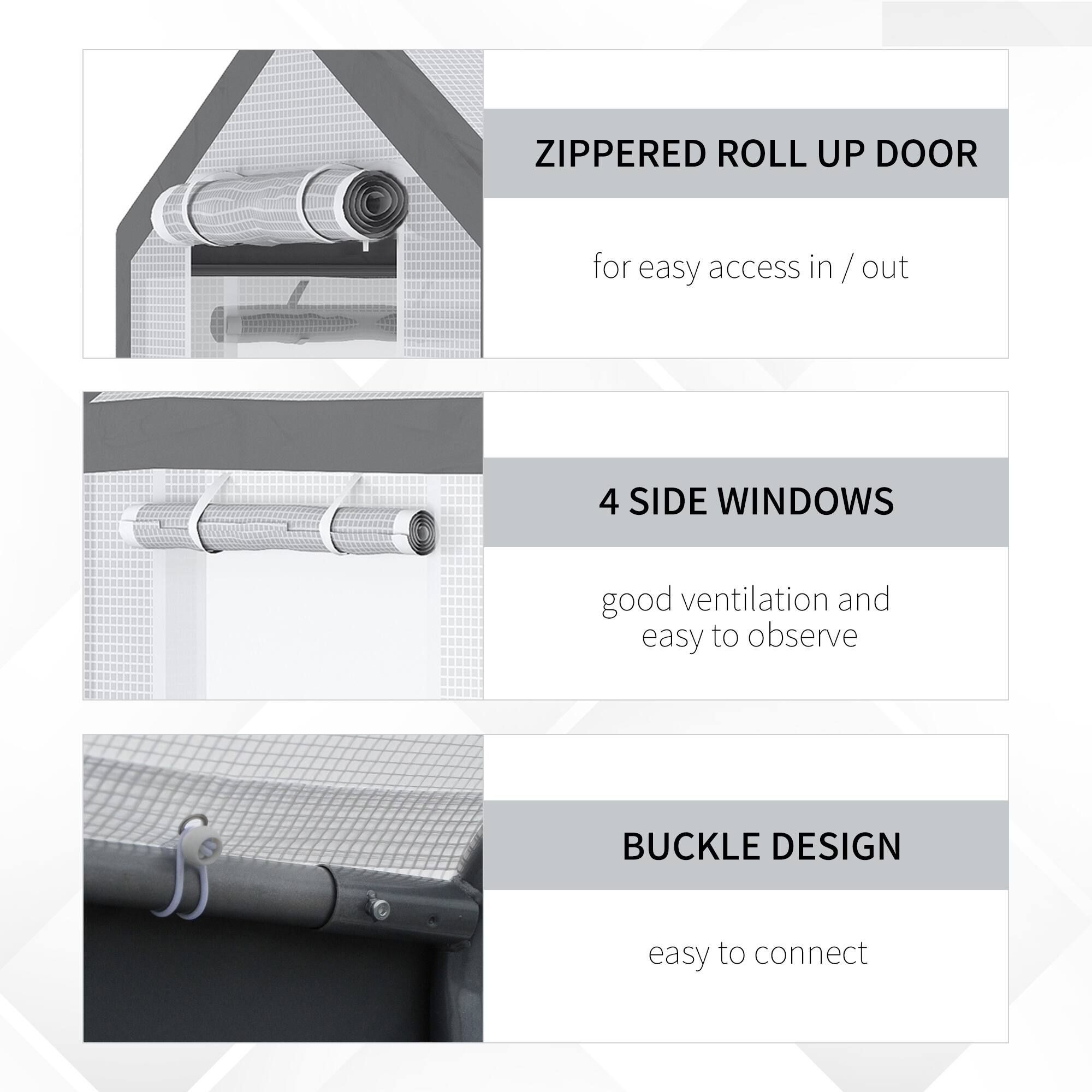 ZIPPERED ROLL UP DOOR for easy access in / out

4 SIDE WINDOWS good ventilation and easy to observe

BUCKLE DESIGN easy to connect