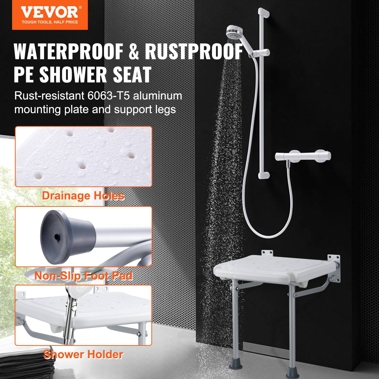 VEVOR TOUGH TOOLS, HALF PRICE

WATERPROOF & RUSTPROOF PE SHOWER SEAT

Rust-resistant 6063-T5 aluminum mounting plate and support legs

Drainage Holes

Non-Slip Foot Pad

Shower Holder
