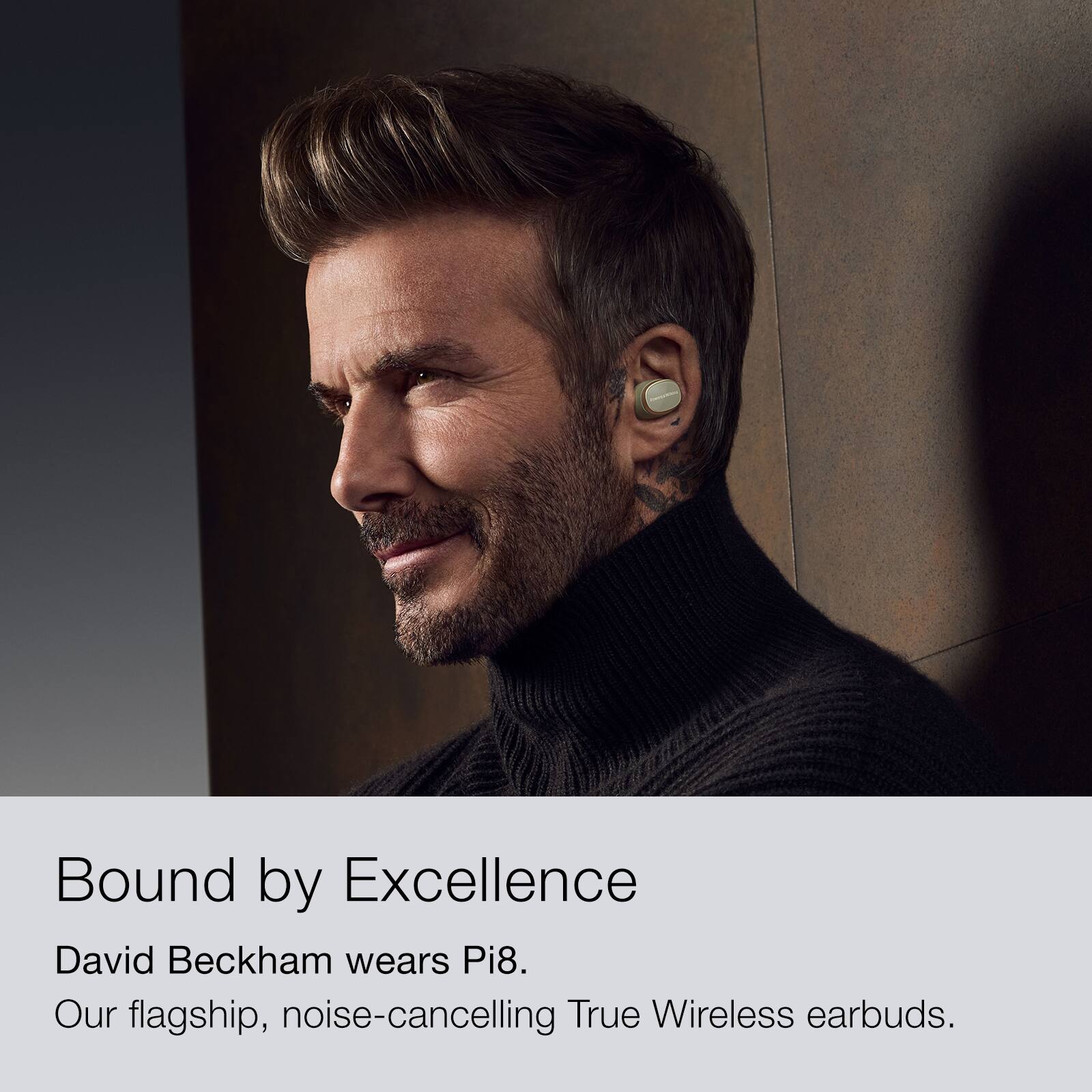 Bound by Excellence David Beckham wears Pi8. Our flagship, noise-cancelling True Wireless earbuds.