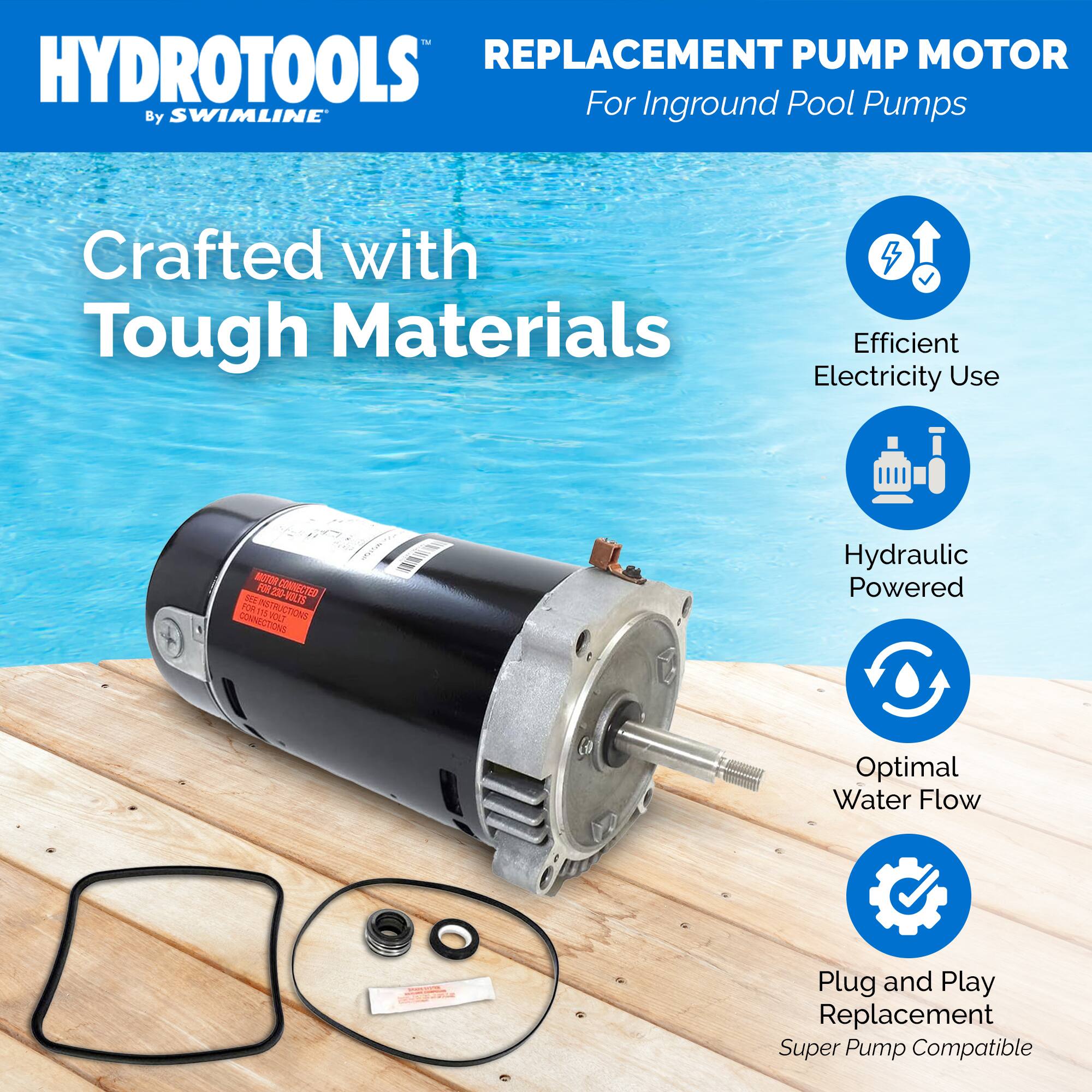 HYDROTOOLS  
By SWIMLINE  

REPLACEMENT PUMP MOTOR  
For Inground Pool Pumps  

Crafted with Tough Materials  

- Efficient Electricity Use  
- Hydraulic Powered  
- Optimal Water Flow  
- Plug and Play Replacement  
- Super Pump Compatible