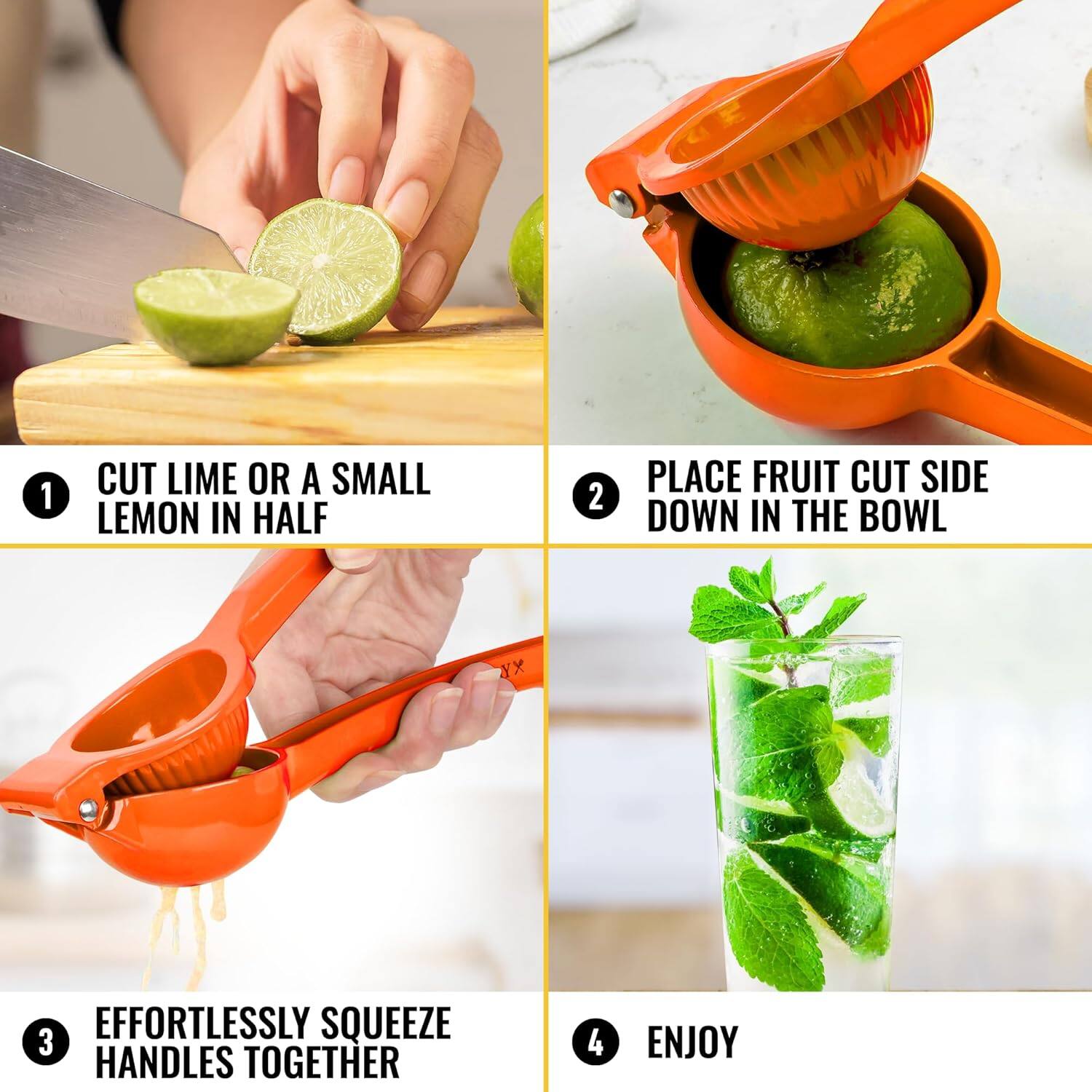 1. CUT LIME OR A SMALL LEMON IN HALF  
2. PLACE FRUIT CUT SIDE DOWN IN THE BOWL  
3. EFFORTLESSLY SQUEEZE HANDLES TOGETHER  
4. ENJOY