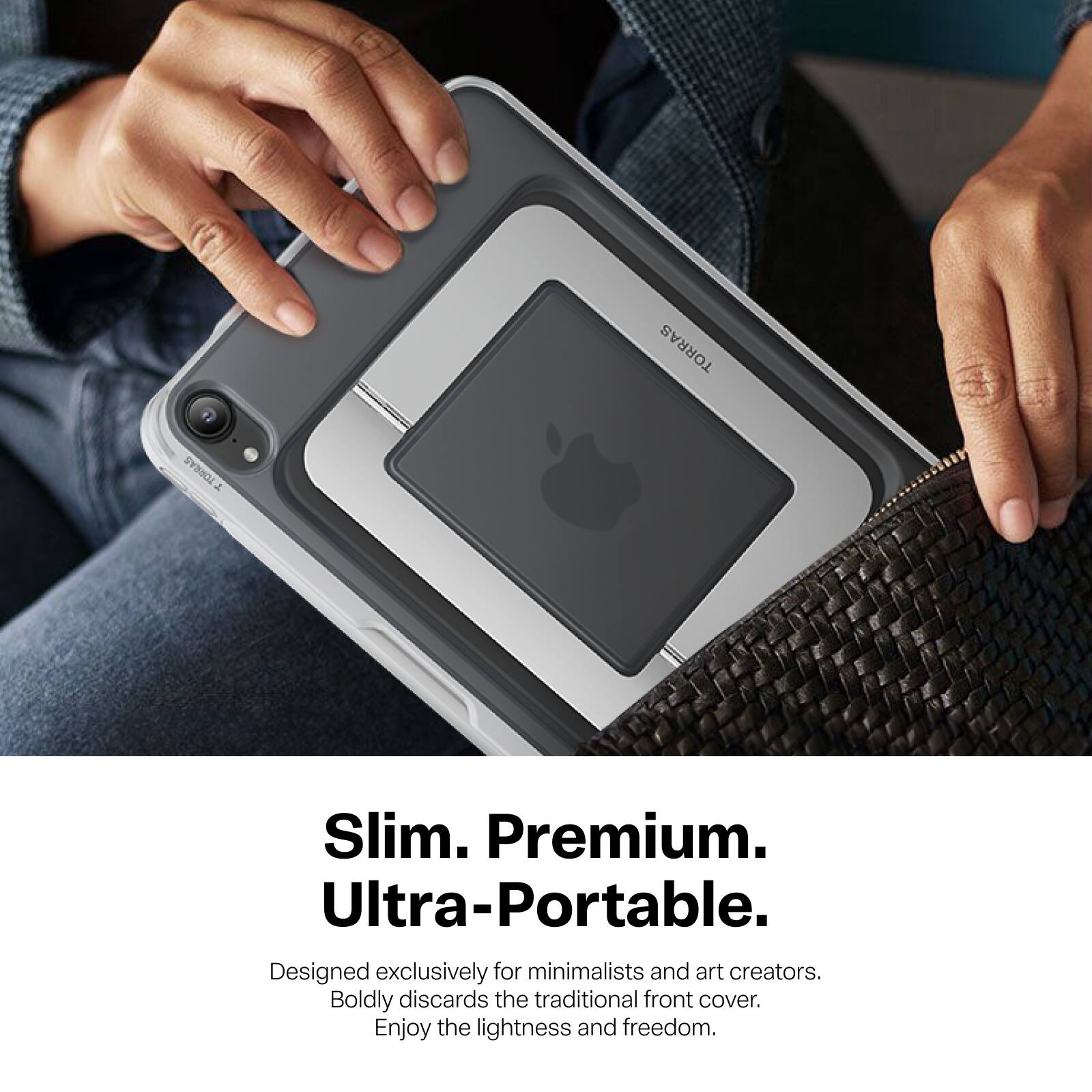 TORRAS

Slim. Premium. Ultra-Portable.  
Designed exclusively for minimalists and art creators.  
Boldly discards the traditional front cover.  
Enjoy the lightness and freedom.