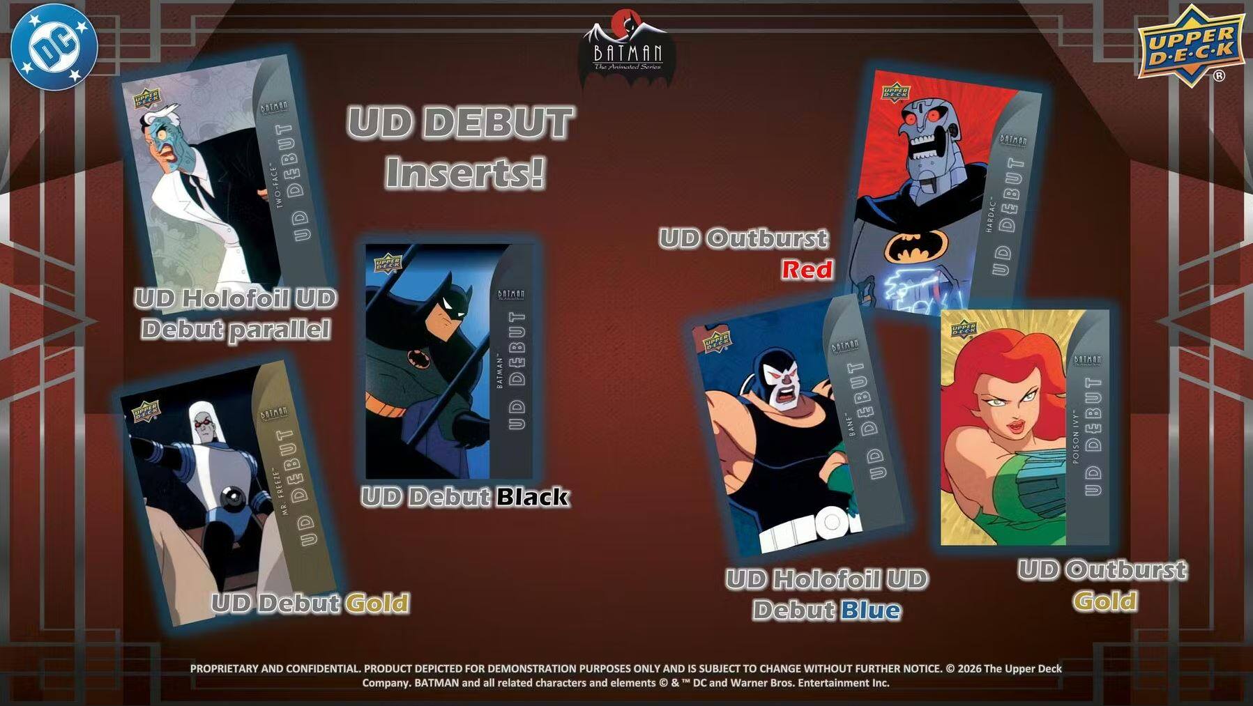 DC Batman The Amiuhed Serrine PPPS BIE E RTMEN UD DEBUT TWO-FACE DEBUT Inserts! UD UD Outburst EA Red SATMBT UD Holofoil UD Debut parallel DEBUT RTMER BATMAN ET DRTHON 0 BANE" DEBUT DEBUT UD FREEZE UD Debut Black M.E UD UD Holofoil UD UD Debut Gold Debut Blue UPPER D-E-C-K BRTnOn MARDAC DEBUT UD PPAE T8N POISON VY" DEBUT UD UD Outburst Gold

PROPRIETARY AND CONFIDENTIAL PRODUCT DEPICTED FOR DEMONSTRATION PURPOSES ONLY AND IS SUBJECT TO CHANGE WITHOUT FURTHER NOTICE. 2026 The Upper Deck BATMAN and all related characters and elements & - DC and Warner Bros. Entertainment Inc. Company.

UD DEBUT Inserts!
- UD Holofoil UD Debut parallel
- UD Debut Black
- UD Debut Gold
- UD Outburst Red
- UD Holofoil UD Debut Blue
- UD Outburst Gold