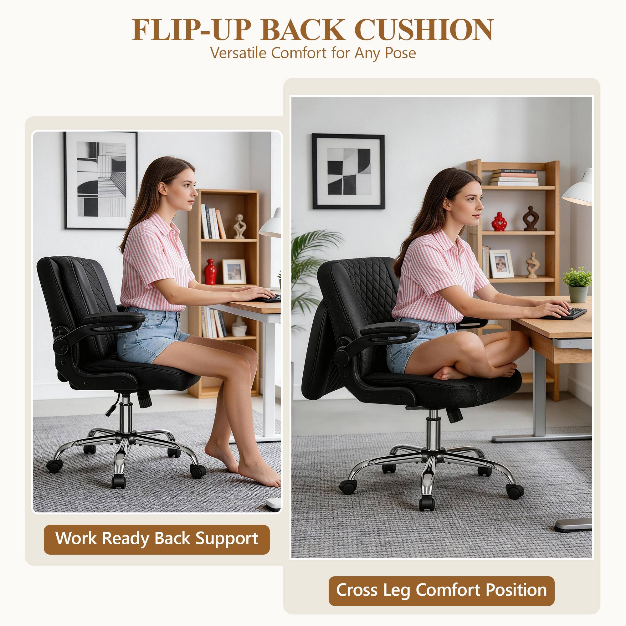 FLIP-UP BACK CUSHION  
Versatile Comfort for Any Pose  

Work Ready Back Support  
Cross Leg Comfort Position