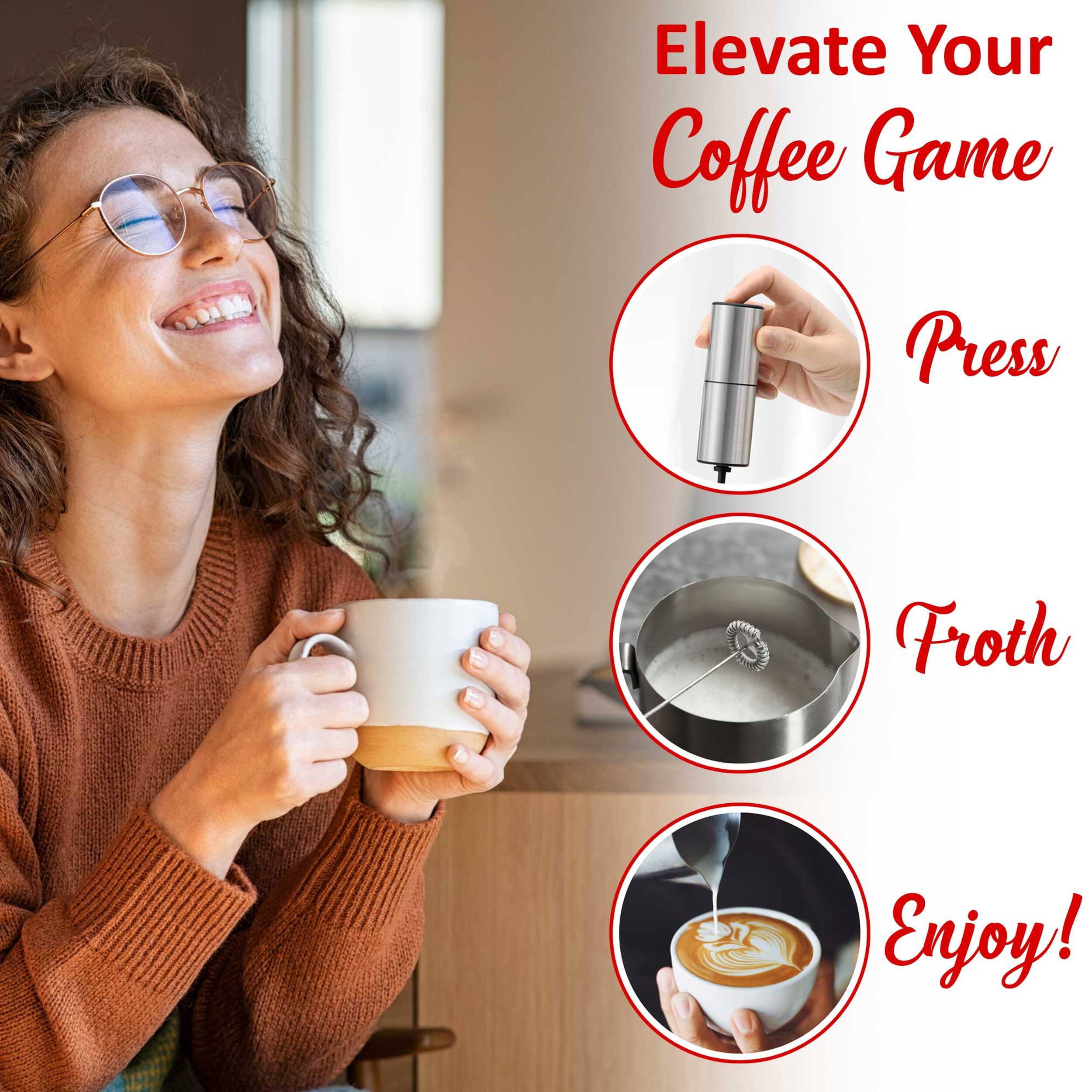 Elevate Your Coffee Game  
Press  
Froth  
Enjoy!