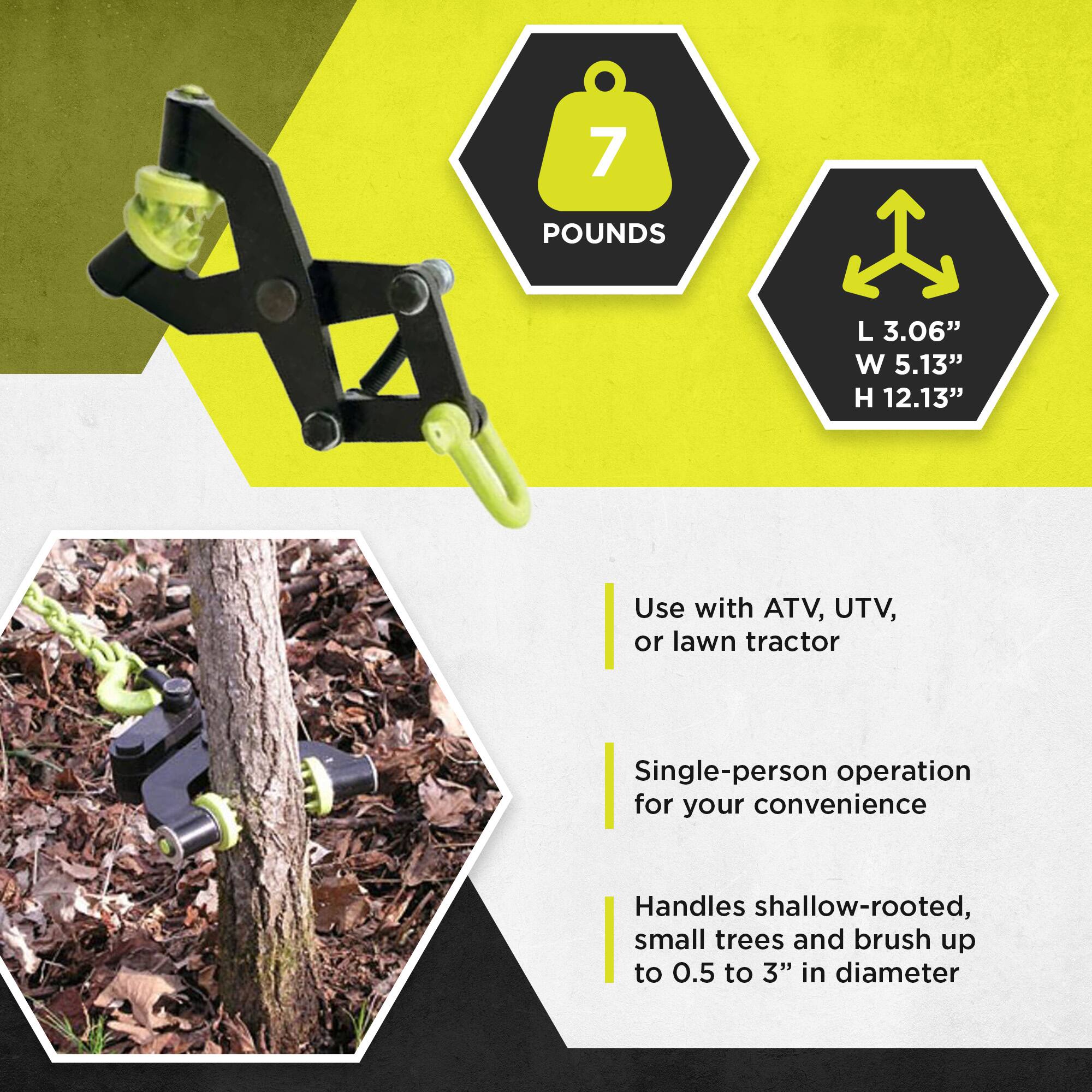 7 POUNDS  
L 3.06" W 5.13" H 12.13"  

Use with ATV, UTV, or lawn tractor  
Single-person operation for your convenience  
Handles shallow-rooted, small trees and brush up to 0.5 to 3" in diameter