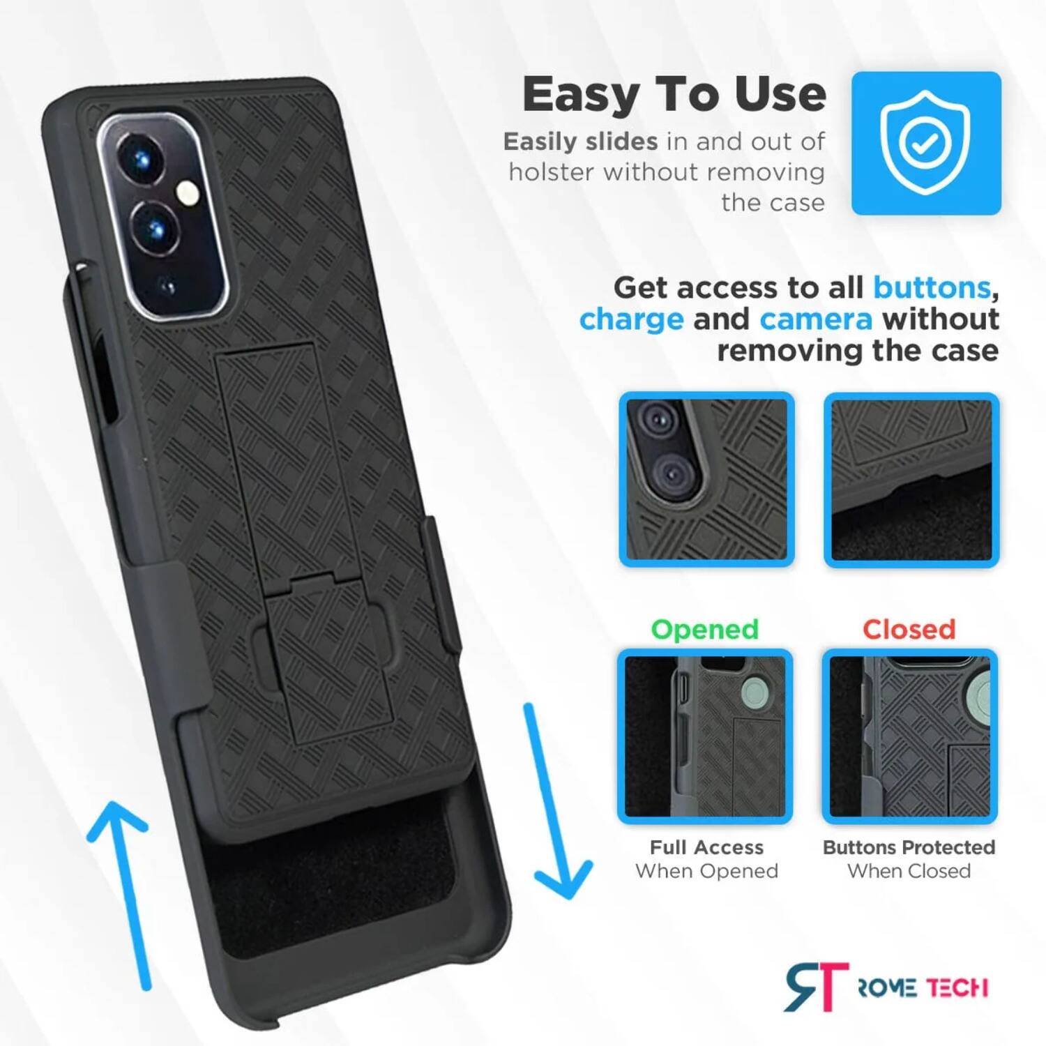 Easy To Use  
Easily slides in and out of holster without removing the case  

Get access to all buttons, charge and camera without removing the case  

Opened  
Full Access When Opened  

Closed  
Buttons Protected When Closed  

ROME TECH