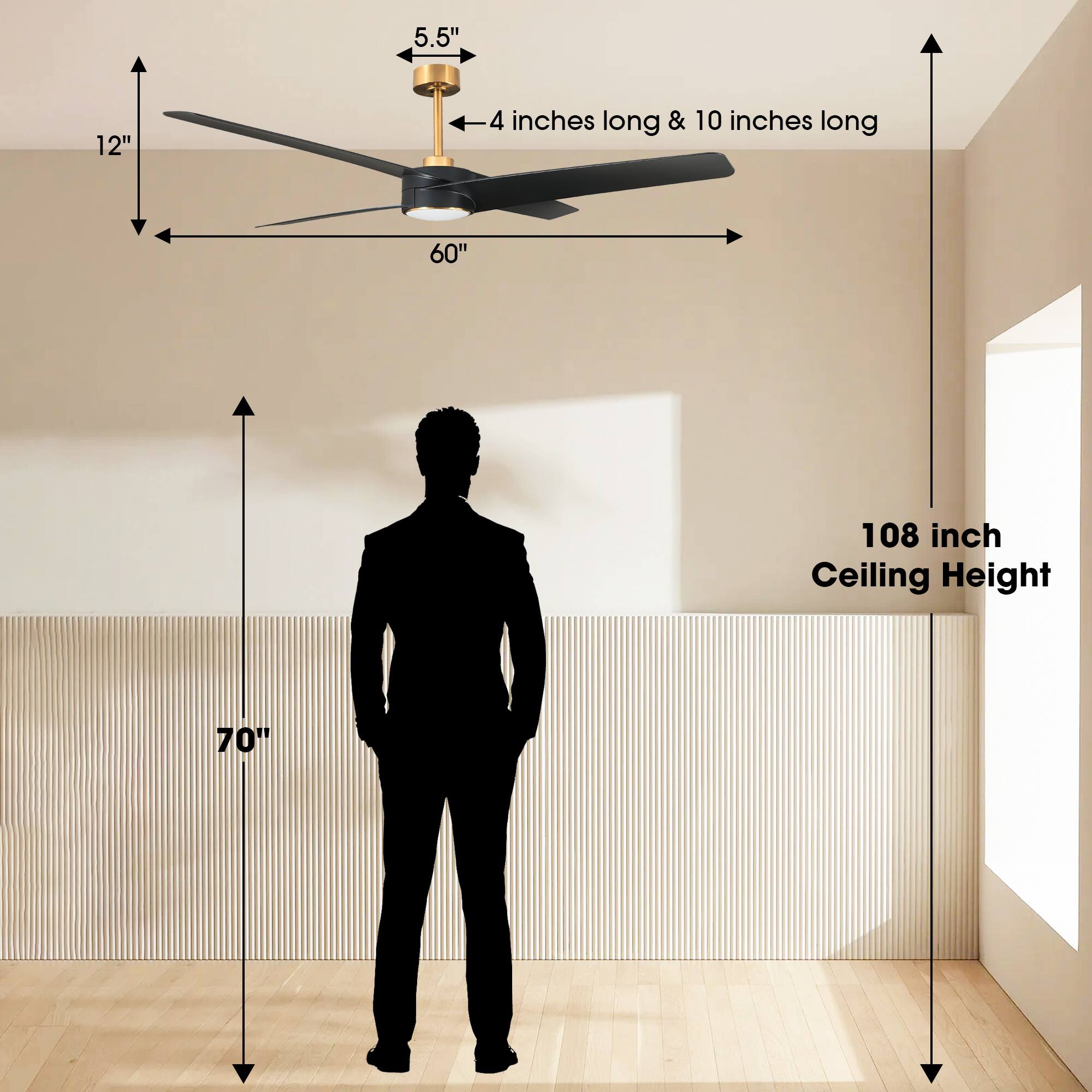 - 5.5" (fan height)
- 12" (fan width)
- 60" (fan span)
- 4 inches long & 10 inches long (fan blades)
- 108 inch Ceiling Height
- 70" (height of the person)