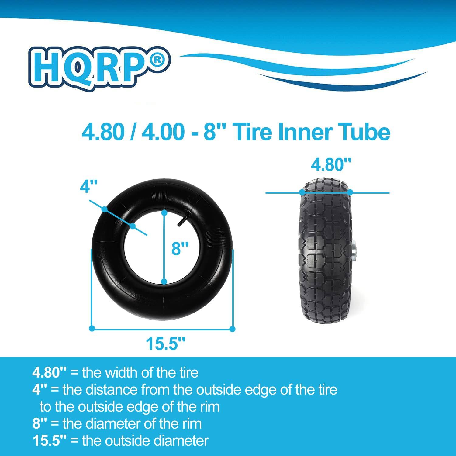 HQRP 4.80 / 4.00 - 8" Tire Inner Tube

4.80" = the width of the tire  
4" = the distance from the outside edge of the tire to the outside edge of the rim  
8" = the diameter of the rim  
15.5" = the outside diameter