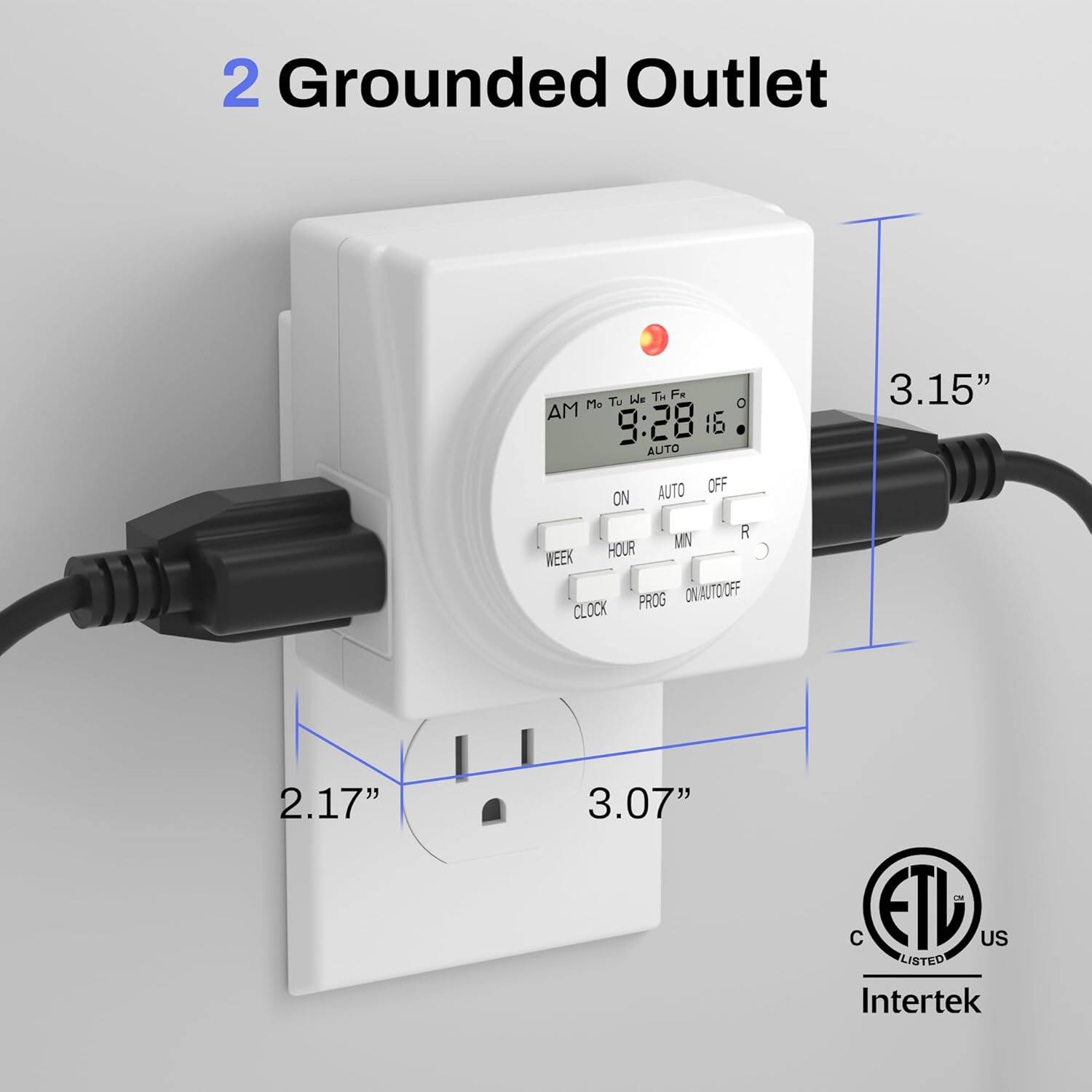 2 Grounded Outlet

AM Mo Tu We Th Fr
9:28 16°C
AUTO

ON AUTO OFF
WEEK HOUR MIN R
CLOCK PROG ONAUTOOFF

3.15" 2.17" 3.07"

ETL LISTED
Intertek