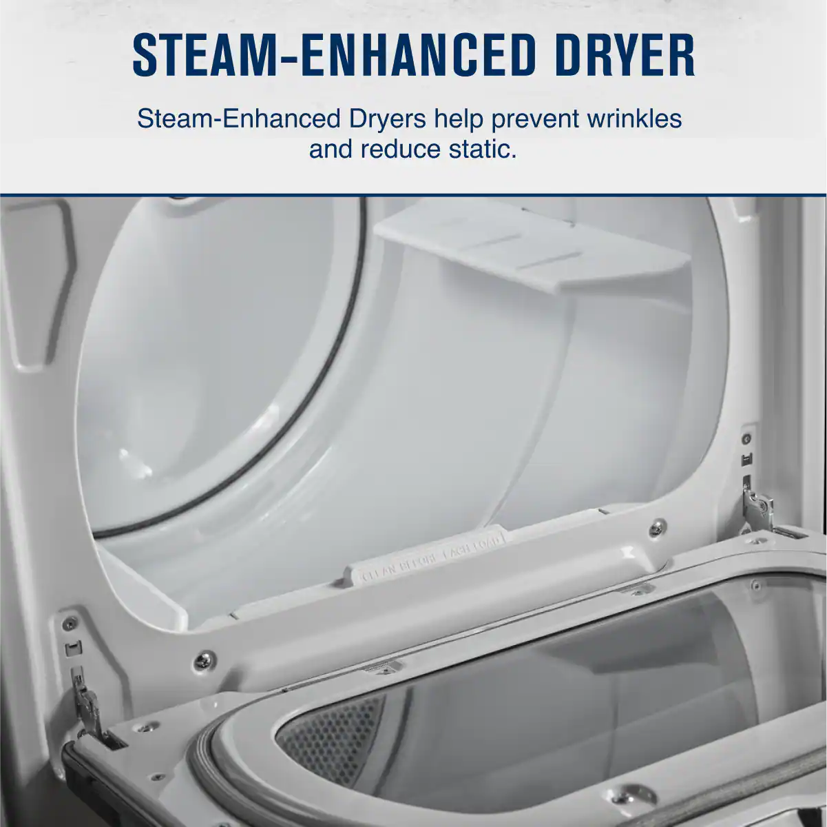 STEAM-ENHANCED DRYER

Steam-Enhanced Dryers help prevent wrinkles and reduce static.