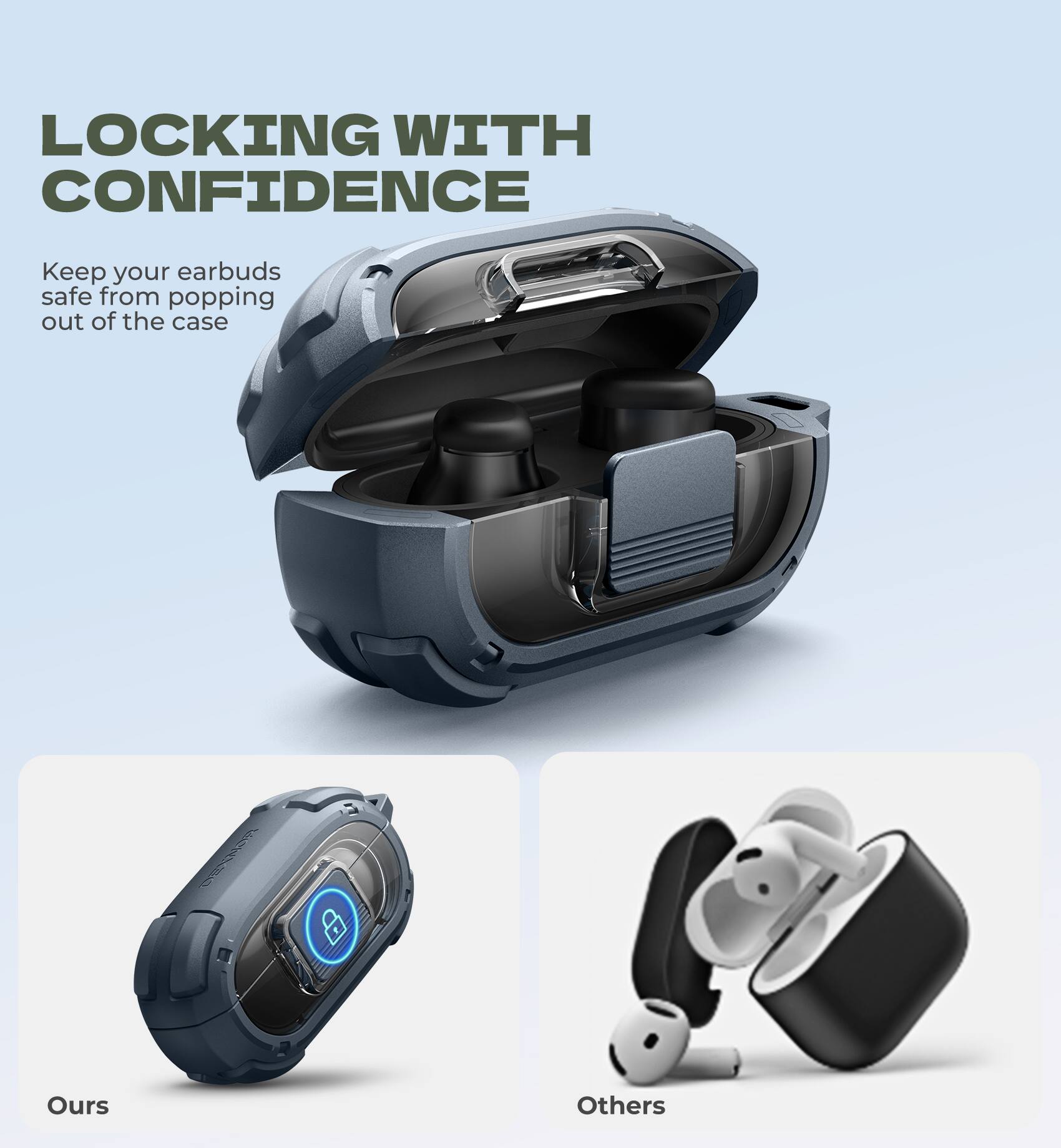 LOCKING WITH CONFIDENCE

Keep your earbuds safe from popping out of the case

Ours

Others