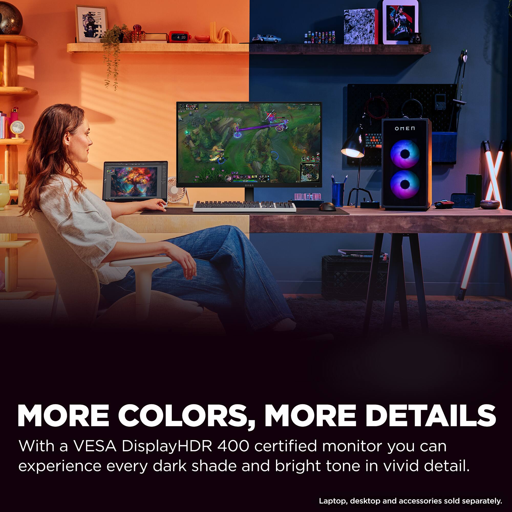 MORE COLORS, MORE DETAILS

With a VESA DisplayHDR 400 certified monitor you can experience every dark shade and bright tone in vivid detail.

Laptop, desktop and accessories sold separately.