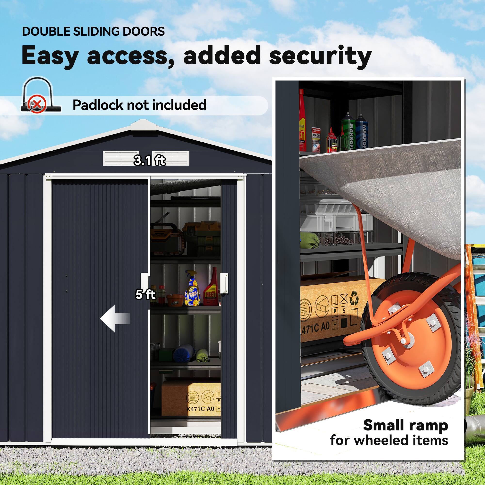 DOUBLE SLIDING DOORS  
Easy access, added security  
Padlock not included  

3.1 ft  
5 ft  

Small ramp for wheeled items
